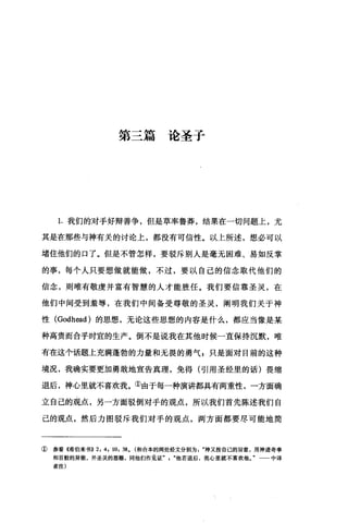 第三篇论圣子
1.我们的对于好辩善争，但是草率鲁莽，结果在一切问题上，尤
其是在那些与神有关的讨论上，都没有可信性。以上所述，想必可以
堵住他们的口了。但是不管怎样，要驳斥别人是毫无困难、易如反掌
的事，每个人只要想做就能做，不过，要以自己的信念取代他们的
信念，则唯有敬虔并富有智慧的人才能胜任。我们要信靠圣灵，在
他们中间受到羞辱，在我们中间备受尊敬的圣灵，阐明我们关于神
性 (Godh臼d) 的思想，无论这些思想的内容是什么，都应当像是某
种高贵而合乎时宜的生产。倒不是说我在其他时候一直保持沉默，唯
有在这个话题上充满蓬勃的力量和无畏的勇气 F 只是面对目前的这种
境况，我确实要更加勇敢地宣告真理，免得(引用圣经里的话)畏缩
退后，神心里就不喜欢我。①由于每一种演讲都具有两重性，一方面确
立自己的观点，另一方面驳倒对于的观点，所以我们首先陈述我们自
己的观点，然后力图驳斥我们对手的观点，两方面都要尽可能地简
① 参看《希伯来书)) 2: 4, 10: 38. (和合本的两处经文分别为神又按自己的旨意，用神迹奇事
和百般的异能，并圣灵的恩赐，同他们作见证他若退后，我心里就不喜欢他。"一一中译
者注)
 