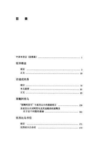 目录
中译本导言(汤普森) ...........
驳异教徒
前言.............………...............……...................………. 3
正文........………......……………........…....................... 10
论道成肉身
前言........................................................................ 75
本文提要................……................….....................…. 81
正文........................................................................ 85
罢黯阿里乌
"罢黯阿里乌"与亚历山大的通谕前言.................………. 159
圣亚历山大对阿里乌及其追随者的罢础及
关于这个问题的通谕.........……................….. ... ... ... 161
优西比乌书信
前言 ......……………………………………………………… 171
尼西亚大公会议 ........................... .................. ......... 173
 