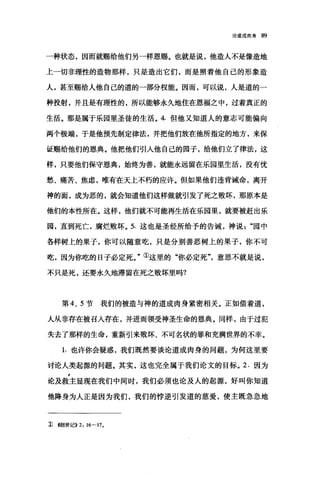 论道成肉身 89
一种状态，因而就赐给他们另一样恩赐。也就是说，他造人不是像造地
上一切非理性的造物那样，只是造出它们，而是照着他自己的形象造
人，甚至踢给人他自己的道的一部分权能。因而，可以说，人是道的一
种投射，并且是有理性的，所以能够永久地住在恩福之中，过着真正的
生活。那是属于乐园里圣徒的生活。 4. 但他又知道人的意志可能偏向
两个极端，于是他预先制定律法，并把他们放在他所指定的地方，来保
证赐给他们的恩典。他把他们引人他自己的园子，给他们立了律法，这
样，只要他们保守恩典，始终为善，就能永远留在乐园里生活，没有忧
愁、痛苦、焦虑，唯有在天上不朽的应许。但如果他们违背诫命，离开
神的面，成为恶的，就会知道他们这样做就引发了死之败坏，那原本是
他们的本性所在。这样，他们就不可能再生活在乐园里，就要被赶出乐
园，直到死亡，腐烂败坏。 5. 这也是圣经所给予的告诫，神说园中
各样树上的果子，你可以随意吃，只是分别善恶树上的果子，你不可
吃，因为你吃的日子必定死。"①这里的"你必定死意思不就是说，
不只是死，还要永久地滞留在死之败坏里吗?
第 4、 5 节我们的被造与神的道成肉身紧密相关。正如借着道，
人从非存在被召人存在，并进而领受神圣生命的恩典。同样，由于过犯
失去了那样的生命，重新引来败坏、不可名状的罪和充满世界的不幸。
1. 也许你会疑惑，我们既然要谈论道成肉身的问题，为何这里要
讨论人类起摞的问题。其实，这也完全属于我们论文的目标。 2. 因为
论及救主显现在我们中间时，我们必须也论及人的起源，好叫你知道
他降身为人正是因为我们，我们的悖逆引发道的慈爱，使主既急急地
1) <<~J世ìè)) 2: 16←17。
 