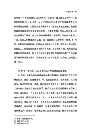 论道成肉身 113
沾染死一一而是接受从人而来的死，以便死一遇上他自己的身体，他
就能彻底除灭它。 4. 再者，从以下我们也可以看到主的身体遭遇这样
的结局的合理性。主特别关注身体的复活，这是他要成就的事。他所要
成就的事就是表明这是战胜死亡的一个重要时刻，叫众人相信他已经
成功地毁灭了败坏，此后他们的身体就得以不败坏。为向众人保证这
一点，为众人积攒复活的证据，他一直保持自己的身体不败坏。 5. 再
者，如果他的身体染病，让道在众人面前与它分离，那么他这医治别人
疾病的人，任凭自己的器具在疾病中耗损，岂非太不体面。既然他自己
的殿在他里面患病，叫人怎么相信他解除别人疾病的行为昵①?他或者
因不能治病而被人嘲笑，或者他若能，却没有做到，就会被认为对别人
漠不关J心。
第 23 节在大庭广众之下受死之于复活理论的必要性。
1.然而，就算他的身体没有任何疾病和痛苦，他若是把它私下里
藏匿起来，自己‘在背地里作"②，或者在抄漠里，在房子里，在任何
地方，后来突然出现，并说，他已经从死里复活了，那么无论如何，在
人看来都以为他是在胡言乱语③，他关于复活所说的话就更不会有人
相信，因为没有一个人见证他的死。我们知道，复活之前必先有死，没
有在先的死，就不可能有复活，所以，如果他的身体之死发生在某个秘
密的地方，死没有向人显明，也不是在众人面前发生，那么他的复活也
是隐蔽的，没有证据。 2. 他既然一起来就宣告复活，又何必使自己的
死悄然无声?或者说，他既然在众人面前赶走污鬼，使天生的瞎子重
1) 参看《马太福音}} 27: 42.
~ ((使徒行传)} 26: 26.
:ID ((路加福音)} 24: ll.
 