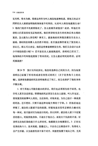 114 论道成肉身
见光明，变水为酒，借着这些作为叫人相信他是神的道，那他又何必不
同样在众人面前显明他的身体是不朽坏的，从而叫人相信他就是生命?
3. 他的门徒若不先看到他死了，怎么胆敢传讲复活?或者，听他们传
讲的人们若是没有见证他的死，他们所讲的先发生的死和后来出现的
复活，怎么能为人所信昵?事实上，就是他的死和复活都发生在众人
面前，那时的法利赛人也仍然不相信，甚至强迫那些看见了复活的人
否认它。那么可以肯定，倘若这些事是悄悄发生的，他们又会设计出多
少不相信的借口呢? 4. 若不是在众人面前挑战死，表明死已经灭了，
他身体的不朽坏彻底废除了将来的死，又怎么能证明死的终结，证明
死被战胜?
第 24 节预计另外的异议。他没有选择自己死的方式，因为他要
表明自己征服了所有的或者任何形式的死亡(关于优秀角斗士的比
喻)。选择使他蒙羞的死法表明他胜过了死亡，而且也保护了他的身体
不被分离。
1.对于其他人可能会提出的异议，我们也必须预先给予回答。也
许有人甚至会这样说:即便他的死必须发生在众人面前，叫人作见证，
使他复活的故事叫人相信。无论如何，对他来说，为自己设计一种高贵
的死法，岂不更好，只要不是这种奇耻大辱的十字架。 2. 但他若是这
样做了，就会给人疑惑不信的依据，怀疑他是否没有足够的力量对抗
每一种死，而只能对付为他设计的死 g 所以同样，就会给人留下不信复
活的借口。死临到他身体，不是出于他自己，而是出于仇敌的计谋，好
表明无论他们加给救主什么样的死，他都能完全地摧毁它。 3. 正好比
优秀的角斗士，技术高超，胆量过人，不会自己去挑选对手，免得有人
会产生怀疑，以为他害怕其中某个对手，刻意把他置于观众之列，尤其
 