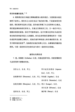 166 论道成肉身
邪灵和鬼魔的道理。"①
6. 既然我们的主和救主耶稣基督亲口教导我们，又借使徒向我们
指明了这些人，我们自己又亲自见证了他们的不敬，于是就如我们所
说的，我们把所有这些人咒逐，宣告他们背离了大公信仰和大公教会。
我们把这事告知你们所有人，至爱且至尊的同工们，万一他们中有人
胆敢来到你们面前，你们不可接待他们，也不可顺从优西比乌或者其
他为他们的利益写信之人的愿望。因为这表明我们基督徒拒斥一切谈
论或思考反基督之事的人，把他们看作神的敌人和灵魂的毁灭者 p 甚
至不要问他们的安②，免得我们在他们的罪上有分，如蒙福的约翰所指
控的。与我一起的弟兄们向你们及与你们→起的弟兄们致意。
亚历山大的长老
7. 我，科鲁图 (Colluthus) 长老，同意这里所写的，同意罢础阿里
乌及其同样不虔敬的同党。
亚历山大，长老，同上 阿尔波克拉提翁(Arpoαa-
咀on) ，长老，同上
狄奥斯科若(Dioscorus) ，长老，同上阿迦图 (Agathus) ，长老
奈米西乌 (Nemesius) ，长老
狄奥尼修斯(四onysius) ，长老，同上朗古(Longus) ，长老，
优西比鸟，长老，同上
①(键摩太前书}} 4: 10
② 4哟翰二书)) 10 节.
西尔瓦努 (Silvanus) ，长老
佩罗斯 (Peroys) ，长老
 