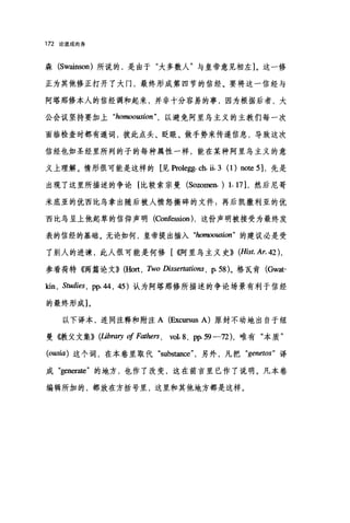 172 论道成肉身
森 (Swainson) 所说的，是由于"大多数人"与皇帝意见相左]。这一修
正为其他修正打开了大门，最终形成第四节的信经。要将这一信经与
阿塔那修本人的信经调和起来，并非十分容易的事，因为根据后者，大
公会议坚持要加上 "homooωion 以避免阿里乌主义的主教们每一次
面临检查时都有遁词，彼此点头、眨眼、做手势来传递信息，导致这次
信经也如圣经里所列的子的每种属性一样，能在某种阿里乌主义的意
义上理解。情形很可能是这样的阴阳legg. ch. ü. 3 (1) note 坷，先是
出现了这里所描述的争论[比较索宗曼 (S。因men. ) 1.17 1.然后尼哥
米底亚的优西比乌拿出随后被人愤怒撕碎的文件:再后凯撒利亚的优
西比乌呈上他起萃的信仰声明 (ωnfession) ，这份声明被接受为最终发
表的信经的基础。无论如何，皇帝提出插入"加'moousion" 的建议必是受
了别人的进谏，此人很可能是何修[ ((阿里乌主义史)) (Hist. Ar. 42) ,
参看荷特(俩篇论文)) (Ho扰 ， Two Dissertations , p. 58 )。格瓦青(Gwat­
kin , Studies , pp. 44 , 45) 认为阿塔那修所描述的争论场景有利于信经
的最终形成]。
以下译本，连同注释和附注 A (Excursus A) 原封不动地出自于纽
曼《教父文集)) (Libraη of Fathers , vol. 8, pp.59 一72) ，唯有"本质"
(ousia) 这个词，在本卷里取代、ubstance" ，另外，凡把 "genetos" 译
成 "generate" 的地方，也作了改变，这在前言里已作了说明。凡本卷
编辑所加的，都放在方括号里，这里和其他地方都是这样。
 