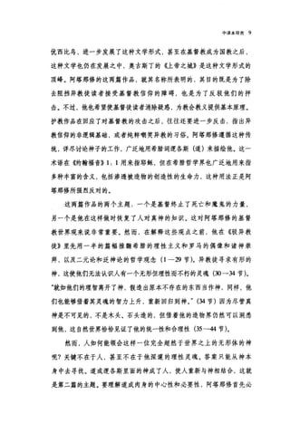 中译本导育 9
优西比乌，进一步发展了这种文学形式，甚至在基督教成为国教之后，
这种文学也仍在发展之中，奥古斯丁的《上帝之城》是这种文学形式的
顶峰。阿塔那修的这两篇作品，就其名称所表明的，其目的既是为了除
去阻挡异教徒读者接受基督教信仰的障碍，也是为了反驳他们的抨
击。不过，他也希望使基督徒读者消除疑惑，为教会教义提供基本原理。
护教作品在回应了对基督教的攻击之后，往往还要进一步反击，指出异
教信仰的非逻辑基础，或者纯粹嘲笑异教的习俗。阿塔那修遵循这种传
统，详尽讨论神子的工作，广泛地用希腊词逻各斯(道)来描绘他。这一
术语在《约翰福音>> 1: 1 用来指耶稣，但在希腊哲学界也广泛地用来指
多种丰富的含义，包括渗透被造物的创造性的生命力，这种用法正是阿
塔那修所强烈反对的。
这两篇作品的两个主题:一个是基督终止了死亡和魔鬼的力量，
另一个是他在这样做时恢复了人对真神的知识。这对阿塔那修的基督
教世界观来说非常重要。然而，在解释这些观点之前，他在《驳异教
徒》里先用一半的篇幅推翻希腊的理性主义和罗马的偶像和诸神崇
拜，以及二元论和泛神论的哲学观念(1 -29 节)。异教徒寻求有形的
神，这使他们无法认识人有一个无形但理性而不朽的灵魂 (30-34 节)。
"就如他们的理智离开了神，假造出原本不存在的东西当作神，同样，他
们也能够借着其灵魂的智力上升，重新回归到神。" (34 节)因为尽管真
神是不可见的，不是木头、石头造的，但借着他的造物界仍然可以洞悉
到他，这自然世界恰恰见证了他的统一性和合理性(另一44 节)。
然而，人如何能领会这样一位完全超然于世界之上的无形体的神
呢?关键不在于人，甚至不在于他深邃的理性灵魂。答案只能从神本
身中去寻找。道或逻各斯里面的神成了人，使人重新与神相结合，这就
是第二篇的主题。要理解道成肉身的中心性和必要性，阿塔那修首先必
 