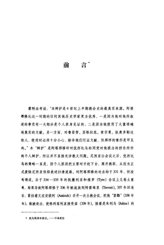 前
当
一
口
蒙特法考说本辩护是 4 世纪上半期教会史的最真实来源。阿塔
那修比这一时期的任何其他历史学家更为优秀，一是因为他对他所叙
述的事实有一大部分是个人亲身见证的;二是因为他使用了大量准确
而真实的文献。另一方面，对鲁菲努、苏格拉底、索宗曼、狄奥多勒这
些人，使用时必须十分小心，除非他们引证文献，但那样的情形是罕见
约。"本"辩护"是阿塔那修针对优西比乌的同党对他提出的控告所作
约个人辩护，所以并不直接关涉教义问题。尼西亚公会议之后，优西比
乌的策略一直是，因个人原因把主要对手赶下台，离开教职，从而为正
式废除尼西亚信仰表述扫清道路。对阿塔那修的攻击始于 331 年，但没
有得逞。后于 334-335 年的凯撒利亚和推罗 (ηre) 会议上又卷土重
来，结果导致阿塔那修于 336 年被流放到特雷维里 (Treveri)o 337 年回来
舌，紧拉着又在安提阿(Anti叫1) 召开一次主教会议，把他"罢黝" (丑8 年
来);他被逐出，使格列高利直接受益 (339 年)。接着是朱利乌 (Julius) 的
·此为英译本前言。一一中译者注
 