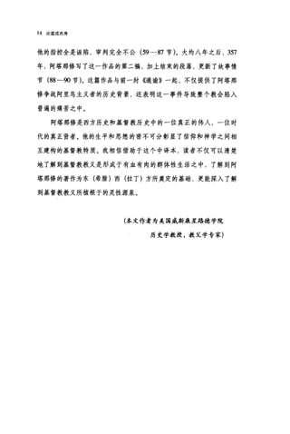 14 论道成肉身
他的指控全是诬陆，审判完全不公 (59-87 节)。大约八年之后， 357
年，阿塔那修写了这一作品的第二稿，加上结束的段落，更新了故事情
节 (88-90 节)。这篇作品与前一封《通谕》一起，不仅提供了阿塔那
修争战阿里鸟主义者的历史背景，还表明这一事件导致整个教会陷入
普遍的痛苦之中。
阿塔那修是西方历史和基督教历史中的一位真正的伟人，一位时
代的真正贤者。他的生平和思想的密不可分彰显了信仰和神学之间相
互建构的基督教特质。我相信借助于这个中译本，读者不仅可以清楚
地了解到基督教教义是形成于有血有肉的群体性生活之中，了解到阿
塔那修的著作为东(希腊)西(拉丁)方所奠定的基础，更能深入了解
到基督教教义所植根于的灵性源泉。
(本文作者为美国威斯康星路德学院
历史学教授，教义学专家)
 