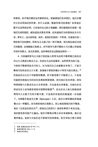 反驳阿里鸟主义者的辩护 247
的罪恶，似乎他们确信这些事的存在。那就请他们告诉我们，他们从哪
次公会议得知这样的事，有什么证据，根据何种司法调查?如果他们
提不出这样的证明，只有他们自己的主观臆断，我们就请你们再想一想
他们先前的指控，就知道是否真有其事，也知道他们为何要如此无中生
有。事实上，这全是捏造、诬告，是我们仇敌的一个阴谋，也是他们的一
种控制不住的脾性，阿里乌主义疯子的一种不敬虔，他们疯狂地反对真
正的敬虔，妄图剔除正统教义，好叫倡导不虔不敬的人可以随心所欲地
传讲任何教义，而无所畏惧。这件事的历史过程是这样的一一
6. 当异端阿里乌主义疯子的创始人阿里乌因其不敬神被已故的亚
历山大主教赶出教会之后，优西比乌及其追随者，这些阿里乌的门徒，
与他的不敬虔同流合污的人，认为他们自己也被教会弃绝了，于是不
断地写信给亚历山大主教，恳请他不要把异端分于阿里乌赶出教会。①
但是亚历山大出于对基督的敬虔，拒不接受那个不敬虔之人，于是他
们就把仇恨指向当时担任执事的阿塔那修，因为他们东问西询，得知
阿塔那修与主教亚历山大非常亲密，并且备受后者尊重。当他们在尼
西亚会议上亲身感受到他对基督的敬虔②，因为在会上他大胆地指责
阿里乌主义疯子们的不敬不虔，于是他们对他的仇恨就进一步加剧
了。当神提升他成为主教 (Episω，pate) 之后，他们长期积蓄的恶毒就
像火山→样爆发，因为惧怕他的正统教义，担心他抵制他们的不敬虔，
他们(尤其是优西比乌③，深知自己的恶行)谋划各种恶计来攻击他。
他们使皇帝对他产生偏见 E 他们不断地召集公会议来威胁他，最后在
推罗集会。直到今天他们还不停地写信诽谤他，甚至对他主教之职的
工参看《论教会会议)) (de Syn. ) 170
z 参看苏格拉底(Socr. ) i.8。
主 参看尼哥米底亚。
 