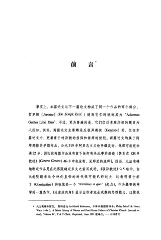 前
占
一
一
口
事实上，本篇论文与下一篇论文构成了同一个作品的两个部分。
哲罗姆 (Jerome) (De Script. Eccl. )提到它们时统称其为"Adversus
Gentes Libri Duo" ，不过，更为普遍的是，它们仍以本卷所拟的题目为
人所知。其实，两篇论文主要都是反驳异教徒(Gentil臼)的，但在本
篇论文中，更着重于对异、教的信仰和崇拜的批驳。两篇论文均属于阿
塔那修的早期作品。公元 319 年阿里乌主义论争爆发时，他很可能还未
满 2 岁，因而这两篇作品没有留下任何有关此事的痕迹[甚至在《驳异
教徒)) (Contra Gentes) 46. 8 中也没有，见那里的注释]。因而，无法准确
地断定作品是在此界限确定多久之前写成的。《驳异教徒)) 9.5 暗示，由
元老院颁布法令神化皇帝的时代很可能已经过去，这表明君士坦
丁(Cons阳也巳)的版依是一个 "terminus a quo" (起点)。作为基督教神
学的一篇杰作， ((论道成肉身》显示出作者完全成熟的思维能力，这使我
*此为英译本前言。英译者为Archibald Robertson。中译本根据英译本2 阴曲p Schaff &- Henry
W即(eds. ), A Select Iibrary of Nicene and Post-Nicene Fathers of αnistian 臼皿h (即ond 回-
n时， Volume IV, T & Tα岖， R咱也时， June 1991 版译出. 中译者注
 
