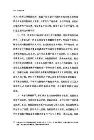 276 论道成肉身
么人。假若任命是合法的，他就不会求助于非法的举动来强迫那些按
照合法途径抵制他的人顺服。尽管发生了这些事，你们却写道，亚历山
大城和埃及平安无事。肯定不是平安无事，除非平安之工完全改变，你
们把这些行为叫做平安。
31. 另外，我觉得应当向你们指明以下这种情况，即阿塔那修坚决
认为，马卡里乌在一队士兵的看守下被羁押在推罗，唯有控告他的人
随那些到马勒奥提斯的人同行。长老们想要参加调查，却不得允许，而
所谓的关于圣杯和圣餐桌的调查就在行政官及其随从面前进行，还有
异教徒和犹太人也在场。这乍听起来似乎是不可思议的，但从报告来
看确实如此。这使我们大为震惊，如我所设想的，亲爱的弟兄们，想必
对你们来说也是如此。长老是圣体的主领者，却不允许他们参加，有关
基督宝血和基督身体的调查却在一个外来法官面前、在慕道友面前进
行，更糟糕的是，在有名的敌基督教的异教徒和犹太人面前进行。就算
真有人犯了罪，也应当在教会里由神职人员根据合法程序调查取证，
而不是由恨恶道、不知何为真理的异教徒来调查。我相信你们以及其
他所有人必然意识到这种罪的本质和深重。关于阿塔那修就谈到
这里。
32. 关于马塞路斯①，你们既然也指控他对基督不敬虔，我就要急
切地告诉你们，当他在这里的时候，曾肯定地说，你们所写关于他的事
是假的 g 不过，我们还是要求他对自己的信心作出说明，他亲自坦然无
惧地作出了回答，因而我们认识到，他所说的全然属实。他还就有关我
们的主和救主耶稣基督的神圣教义作了与大公教会一样的认信。他断
① 朱利乌这里宣告马塞路斯无罪，但圣伊比芬尼、巴西尔、圣克里索斯托、狄奥多勒仍然认为他是
异端，布尔更是强烈谴责他。蒙特法考则为他辩护。
 