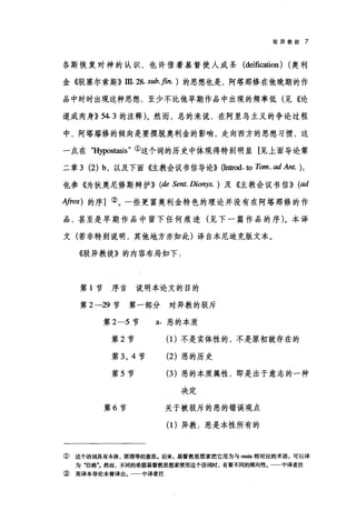 驳异教徒 7
各斯恢复对神的认识，也许借着基督使人成圣 (de谊ca赳on) (奥利
金《驳塞尔索斯》皿. 28. sub. fin. ) 的思想也是，阿塔那修在他晚期的作
品中时时出现这种思想，至少不比他早期作品中出现的频率低(见《论
道成肉身}} 54.3 的注释)。然而，总的来说，在阿里乌主义的争论过程
中，阿塔那修的倾向是要摆脱奥利金的影响，走向西方的思想习惯，这
一点在 "Hypostasis" ①这个词的历史中体现得特别明显[见上面导论第
二章 3 (2) b ，以及下面{佳教会议书信导论}} (Intn对.ω Tom. 00 Ant. ),
也参《为狄奥尼修斯辩护}} (de Sent. Dionys. ) 及《主教会议书信}} (00
A介vs) 的序]②。一些更富奥利金特色的理论并没有在阿塔那修的作
品，甚至是早期作品中留下任何痕迹(见下一篇作品的序)。本译
文(若非特别说明，其他地方亦如此)译自本尼迪克版文本。
《驳异教徒》的内容布局如下.
第 1 节序言说明本论文的目的
第 2 →29 节第一部分对异教的驳斥
第 2-5 节
第 2 节
第 3 ， 4 节
第 5 节
第 6 节
a. 恶的本质
(1)不是实体性的，不是原初就存在的
(2) 恶的历史
(3 )恶的本质属性，即是出于意志的一种
决定
关于被驳斥的恶的错误观点
(1)异教:恶是本性所有的
① 这个语词具有本体、原理等的意思。后来，基督教思想家把它用为与 ousia 相对应的术语，可以译
为"位格然而，不同的希腊基督教思想家使用这个语词时，有着不同的倾向性。一一中译者注
② 英译本导论未曾译出。一一中译者注
 
