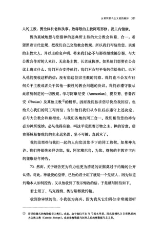 反驳阿里乌主义者的辩护 321
人的主教，携全体长老和执事，致尊敬的主教阿塔那修，祝主内健康。
因为真诚地想与您借神的恩典所主持的大公教会和睦、合一，希
望照着古代法规，把我们自己交给教会教规，所以我们写信给您，亲爱
的主教大人，并以主的名声明，将来我们必不与那些继续搞分裂、与大
公教会作对的人来往，无论是主教、长老或执事。如果他们想要在公会
议上确立什么，我们不会支持他们，我们不会写平安的信给他们，也不
从他们接收这样的信自没有您这位宗主教的同意，我们也不会发布任
何关于主教或者关于其他一般性的教会问题的决议。我们必遵守服从
此前所制定的一切教规，学习阿摩尼安(Ammonian)、提拉努、普鲁西
安 (Plusian) 及其他主教①的榜样。因而我们恳求您尽快给我回信，也
给关心我们的同工写封信，告知他们我们从今往后必遵守上述决定，
必与大公教会和睦相处，与我们各地的同工合一。我们相信您的祷告
必为神所悦纳，必从他得应验，叫这平安照着万物之主，神的旨意，借
着耶稣基督我们的主永远坚固，坚不可摧，直到末了。
我们及那些与我们一起的人向您及您手下的同工致敬。如果神允
许，我们将很快来拜访您。我，阿尔塞尼乌，为您，尊敬的主教在主内
的健康经年祷告。
70. 然而，关于诬告更为有力也更为清楚的证据莫过于约翰的公开
认错，对此，神最爱的皇帝、己故的君士坦丁就是→个见证人，因为知道
约翰本人如何控告，又从他收到了表示悔改的信，于是就写回信如下。
君士坦丁、马克西姆、奥古斯都致约翰。
收到你审慎的信，令我极为高兴，因为我从它们得知非常渴望昕
① 即已经服从的梅勒提亚主教们，或者，由于他们不在 71 节的名单里，因此是确认方非常熟悉的
大公教主教(Ca由olic Bisho严)，或者是梅勒提乌回来之后的梅勒提乌主义者。
 