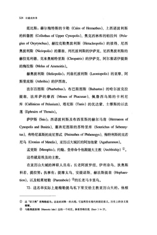 324 论道成肉身
底比斯:赫尔梅特斯的卡勒(Cales of Hermethes)、上西诺波利斯
的科鲁图(Colluthus of Upper Cynopolis)、奥克西林库的帕拉纠 (Pela­
gius of 。可rynchus) 、赫拉克勒奥波利斯 (Heracleopolis )的彼得、尼西
奥波利斯 (Niciopolis) 的塞翁、列托波利斯的伊萨克、尼西奥波利斯的
赫拉克利德、克来奥帕特里斯 (Cleopatris) 的伊萨克、阿尔塞诺伊提斯
的梅拉斯 (Melas of Arsenoitis)。
赫奥波利斯 (Heliopolis) :列翁托波利斯(Leonωpolis) 的亚摩、阿
斯里庇斯 (A出ribis) 的伊西翁。
法尔百图斯(Pharbethus ):布巴斯图斯 (Bubastus) 的哈尔波克拉
提翁、法库萨的摩西 (Moses of Phacusae)、佩鲁西乌姆的卡利尼
库(臼llinicus of Pelusium)、塔尼斯 (Tanis) 的优达蒙、士缪斯的以法
莲 (Ephraim ofηunuis)。
萨伊斯 (Sais ):西诺波利斯及布西里斯的赫尔马翁 (Hennaeon of
Cynopolis and Busiris)、塞奔尼图斯的苏特里库(Soterichus of Sebenny-
tus)、弗特尼基斯的庇尼努成(Pininuthes of 阳leIlegys)、梅特利斯的克若
尼乌(Croni皿 of 胁telis)、亚历ili大城区的阿加他蒙(Agathammon)。
孟斐斯(陆即ihis):约翰，皇帝命令他眼随大主教(Archbiship) ①。
这些就是埃及的主教。
在亚历山大城的神职人员有:长老阿波罗纽、伊利奈乌、狄奥斯
科若、提拉努$执事有:提摩太乌、安提诺斯、赫法斯提翁 (Hephaes­
tion) ，以及帕莱坡勒 (Parembole) ②的长老马卡里乌。
72. 这名单实际上是梅勒提乌私下里交给主教亚历山大的，他根
① 这"宗主教"是梅勒提乌，这是此词第一次出现，它显然没有现代的固定意义。历史上的含义很
模糊。
② 马勒奥提斯湖(Mareotic 1蚀的边的一个村庄。参看苏格拉底(Socr. ) iv. 23 ,
 