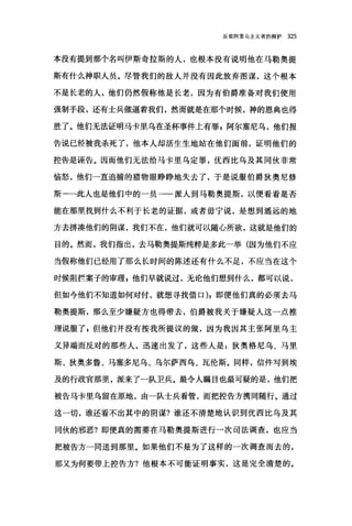 反驳阿里乌主义者的辩护 325
本没有提到那个名叫伊斯奇拉斯的人，也根本没有说明他在马勒奥提
斯有什么神职人员。尽管我们的敌人并没有因此放弃图谋，这个根本
不是长老的人，他们仍然假称他是长老，因为有伯爵准备对我们使用
强制手段，还有士兵催逼着我们，然而就是在那个时候，神的恩典也得
胜了。他们无法证明马卡里乌在圣杯事件上有罪自阿尔塞尼乌，他们报
告说已经被我杀死了，他本人却活生生地站在他们面前，证明他们的
控告是诬告。因而他们无法给马卡里乌定罪，优西比乌及其同伙非常
恼怒，他们一直追捕的猎物眼睁睁地失去了，于是说服伯爵狄奥尼修
斯一一此人也是他们中的一员一一派人到马勒奥提斯，以便看看是否
能在那里找到什么不利于长老的证据，或者毋宁说，是想到遥远的地
方去拼凑他们的阴谋，我们不在，他们就可以随心所欲，这就是他们的
目的。然而，我们指出，去马勒奥提斯纯粹是多此一举(因为他们不应
当假称他们已经用了那么长时间的陈述还有什么不足，不应当在这个
时候阻拦案子的审理 P 他们早就说过，无论他们想到什么，都可以说，
但如今他们不知道如何对付，就想寻找借口)，即便他们真的必须去马
勒奥提斯，那么至少嫌疑方也得带去，伯爵被我关于嫌疑人这一点推
理说服了，但他们并没有按我所提议的做，因为我因其主张阿里乌主
义异端而反对的那些人，迅速出发了，这些人是:狄奥格尼乌、马里
斯、狄奥多鲁、马塞多尼乌、乌尔萨西乌、瓦伦斯。同样，信件写到埃
及的行政官那里，派来了一队卫兵。最令人瞩目也最可疑的是，他们把
被告马卡里乌留在原地，由一队士兵看管，而把控告方携同随行。通过
这一切，谁还看不出其中的阴谋?谁还不清楚地认识到优西比乌及其
同伙的邪恶?即便真的需要在马勒奥提斯进行一次司法调查，也应当
把被告方一同送到那里。如果他们不是为了这样的一次调查而去的，
那又为何要带上控告方?他根本不可能证明事实，这是完全清楚的。
 