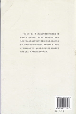 本书分为两个部分。第一部分包括阿塔那修的两部名篇: ((驳
异教徒》和《论道成肉身》。在这部分，阿塔那修驳斥了希腊罗
马的哲学观念和偶像崇拜，阐明了基督教的核心教义道成肉身的
意义，为《尼西亚信经》的形成奠定了重要的基础。 "第二部分记
录了阿塔那修与阿里乌主义的抗争，驳斥了早期基督教的重要异
端阿里乌主义，是早期教会历史的珍贵文献。
ISBN 978-7-108-03 丁 34-1
定价 39 80 元
 