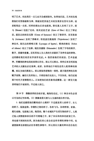 34 论道成肉身
明了艺术，对此我们一点儿也不会感到惊奇。如果他们说，艺术的发现
使他们有资格被称为神，那就该把其他艺术的发现者也宣布为神，前
者配得这一头衔，同样的理由后者也配得。排尼基人发明了文字，荷
马 (Homer) 创造了史诗，埃利亚的芝诺(Zeno of Elea) 创立了辩证
法，叙拉古的科拉克斯 (ωlrax of S沪剧se) 创立了修辞学，亚里斯泰
乌(Aristaeus )发明了养蜂术，特里波托勒姆斯 (Triptolemus )发明了
种谷术，斯巴达的莱喀吉斯 (Lycurgus of Sparta)、雅典的梭伦 (Solon
of Athens) 创立了法律，帕拉美德斯 (Pa1amedes) 发现了字母的顺序、
数字、度量和重量。还有其他人为人类的生活提供了各种有益的事物，
这些都有我们的历史学家作见证。 4. 假若按他们的说法，艺术造就
神，所雕刻的神也因此而得以存在，那么可以推出，那些后来发明其他
艺术的人无疑也必定是神。或者，如果他们不相信这些人配得神的荣
耀，而认为他们都是人，那么要保持逻辑的一致性，就不能把神的名称
赋予宙斯、赫拉以及其他人，只相信他们也是人。不仅如此，他们还是
那个时代不受尊敬的人 g 正如把他们的形象刻成雕像，这一事实只能
表明他们不是别的，不过是人而已。
第 19 节偶像崇拜的自相矛盾。掩饰性论证。(1)神圣本性必须
以可见的记号体现。 (2) 偶像是借天使与人交通的超自然手段。
1. 他们还能把他们雕刻成什么模样?不过就是男人的样子，女人
的样子，低级造物，非理性之物的样子，各种飞鸟，各种野兽、家畜，
爬行动物，包括地上的、海里的，整个水域所产生的生物的样子。人既
已坠入到情欲和享乐的不可理喻之中，除了享乐和肉体的欲望之外，
再也看不到别的东西。因为他们的心思全在这些非理性事物中间，也
就想象神圣原理也必在非理性事物中，所以刻出大量的神来迎合他们
 