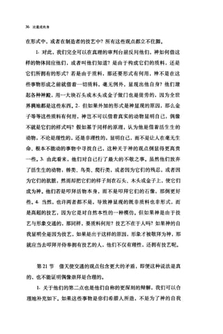 36 论道成肉身
在形式中，或者在制造者的技艺中?所有这些观点都立不住脚。
1. 对此，我们完全可以在真理的审判台前反问他们，神如何借这
样的物体回应他们，或者叫他们知道?是由于构成它们的质料，还是
它们所拥有的形式?若是由于质料，那还要形式有何用，神不是在这
些事物形成之前就借着一切质料，毫无例外，显现出他自身?他们建
起各种神殿，用一大块石头或木头或金子做门也是徒劳的，因为全世
界满地都是这些东西。 2. 但如果外加的形式是神显现的原因，那么金
子等等这些质料有何用，神岂不可以借着真实的动物显明自己，偶像
不就是它们的样式吗?假如基于同样的原理，认为他是借着活生生的
动物，不论是理性的，还是非理性的，显明自己，而不是让人在毫无生
命、根本不能动的事物中寻找自己，这种关于神的观点倒显得更高贵
一些。 3. 由此看来，他们对自己行了最大的不敬之事。虽然他们放弃
了活生生的动物，兽类、鸟类、爬行类，或者因为它们的残忍，或者因
为它们的肮脏，然而却把它们的样子刻在石头、木头或金子上，使它们
成为神。他们若是叩拜活物本身，而不是叩拜它们的石像，那倒更好
些。 4. 当然，也许两者都不是，导致神显现的既非质料也非形式，而
是高超的技艺，因为它是对自然本性的一种模仿。但如果神是由于技
艺与形象交通的，那同样，要质料何用?技艺不在于人吗?如果神的自
我显明全是因为技艺，如果是出于这样的原因，形象才被敬拜为神，那
就应当去叩拜并侍奉拥有技艺的人，他们不仅有理性，还拥有技艺昵。
第 21 节借天使交通的观点包含更大的矛盾，即便这种说法是真
的，也不能证明偶像崇拜是合理的。
1. 关于他们的第二点也是他们自称的更深刻的辩解，我们可以合
理地补充如下。如果这些事物是你们希腊人所造，不是为了神的自我
 