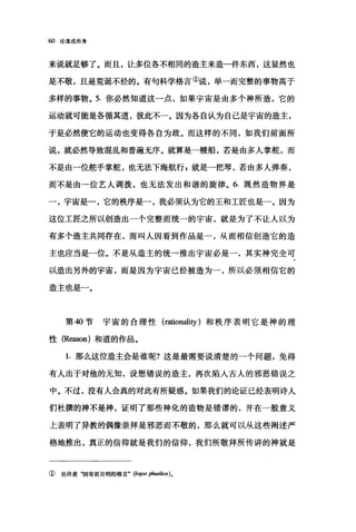 ω 论道成肉身
来说就足够了。而且，让多位各不相同的造主来造一件东西，这显然也
是不敬，且是荒诞不经的。有句科学格言①说，单一而完整的事物高于
多样的事物。 5. 你必然知道这一点，如果宇宙是由多个神所造，它的
运动就可能是各循其道，彼此不一。因为各自认为自己是宇宙的造主，
于是必然使它的运动也变得各自为政。而这样的不同，如我们前面所
说，就必然导致混乱和普遍无序。就算是一艘船，若是由多人掌舵，而
不是由一位舵手掌舵，也无法下海航行=就是一把琴，若由多人弹奏，
而不是由一位艺人调拨，也无法发出和谐的旋律。 6. 既然造物界是
一，宇宙是一，它的秩序是一，我必须认为它的王和工匠也是一。因为
这位工匠之所以创造出一个完整而统一的宇宙，就是为了不让人以为
有多个造主共同存在，而叫人因看到作品是一，从而相信创造它的造
主也应当是一位。不是从造主的统一推出宇宙必是一，其实神完全可
以造出另外的宇宙，而是因为宇宙巳经被造为一，所以必须相信它的
造主也是一。
第 40 节宇宙的合理性 (rationality )和秩序表明它是神的理
性 (Reason) 和道的作品。
1. 那么这位造主会是谁呢?这是最需要说清楚的一个问题，免得
有人出于对他的无知，设想错误的造主，再次陷入古人的邪恶错误之
中。不过，没有人会真的对此有所疑惑。如果我们的论证已经表明诗人
们杜撰的神不是神，证明了那些神化的造物是错谬的，并在一般意义
上表明了异教的偶像崇拜是邪恶而不敬的，那么就可以从这些阐述严
格地推出，真正的信仰就是我们的信仰，我们所敬拜所传讲的神就是
① 也许是"固有而自明的格言• (/ogos 同阳kos)。
 