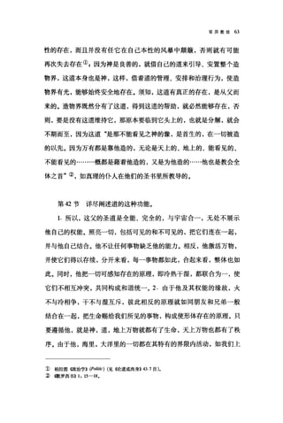 驳异教徒的
性的存在，而且并没有任它在自己本性的风暴中颠簸，否则就有可能
再次失去存在引因为神是良善的，就借自己的道来引导、安置整个造
物界，这道本身也是神，这样，借着道的管理、安排和治理行为，使造
物界有光，能够始终安全地存在。须知，这道有真正的存在，是从父而
来的。造物界既然分有了这道，得到这道的帮助，就必然能够存在，否
则，要是没有这道维持它，那原本要临到它头上的，也就是分解，就会
不期而至，因为这道"是那不能看见之神的像，是首生的，在一切被造
的以先。因为万有都是靠他造的，无论是天上的、地上的、能看见的、
不能看见的......-概都是藉着他造的，又是为他造的……他也是教会全
体之首"②，如真理的仆人在他们的圣书里所教导的。
第 42 节详尽阐述道的这种功能。
1. 所以，这父的圣道是全能、完全的，与宇宙合一，无处不展示
他自己的权能。照亮一切，包括可见的和不可见的，把它们连在一起，
并与他自己结合。他不让任何事物缺乏他的能力。相反，他激活万物，
并使它们得以存续，分开来看，每一事物都如此，合起来看，整体也如
此。同时，他把一切可感知存在的原理，即冷热干湿，都联合为一，使
它们不相互冲突，共同构成和谐统一。 2. 由于他及其权能的缘故，火
不与冷相争，干不与湿互斥，彼此相反的原理就如同朋友和兄弟一般
结合在一起，把生命赐给我们所见的事物，构成使形体存在的原理。只
要遵循他，就是神，道，地上万物就都有了生命，天上万物也都有了秩
序。由于他，海里，大洋里的一切都在其特有的界限内活动，如我们上
1)柏拉图(敏治学)) (Politic) (见({论道成肉身>>43.7 注)。
每撒罗西书)) 1: 15-18.
 