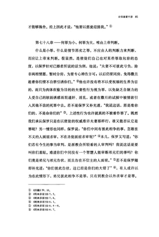 论信望爱手册 85
才能够施舍。经上因此才说他要以慈爱迎接我。"①
第七十八章一一何罪为小，何罪为大，唯由上帝判断。
什么是小罪，什么是情节恶劣之罪，不应由人的判断力来判断，
而应让上帝来判断。很显然，连使徒们自己也对某些罪取包容的态
度，以保罗针对已婚者所说的话为例，他说夫妻不可彼此亏负，除
非两相情愿，暂时分房，为要专心祷告方可 F 以后仍要同房，免得撒旦
趁着你们情不自禁引诱你们。"②他也许没有将不以受祝福的生养为目
的，而只为肉体欢愉为目的的夫妻性行为视为罪，以免缺乏自制力的
人受自己的软弱诱惑而犯通奸、淫乱，或者在撒旦的试探中被情欲引
人其他不齿的死罪中去。若不是保罗又补充道我说这话，原是准你
们的，不是命你们的"③，上述性行为也许就真的不被看作罪了。既然
我们承认保罗只是在以使徒的权威准许夫妻那样行，谁又能否认它是
罪昵?另一情形也同样，保罗说你们中间有彼此相争的事，怎敢在
不义的人面前求审，不在圣徒面前求审呢?"④未几，保罗又写道你
们若有今生的事当审判，是派教会所轻看的人审判吗?我说这话是要
叫你们羞耻。难道你们中间没有一个智慧人能审断弟兄们的事吗?你
们竟是弟兄与弟兄告状，而且告在不信主的人面前。"⑤若不是保罗随
即补充道"你们彼此告状，这已经是你们的大错了"⑥，有人或许以
为在此情形下，弟兄彼此相争不是罪，只有到教会以外求审才是罪。
①((诗篇)) 59: 10,
~~饵林多前书)) 7: 5,
③ {仔哥林多前书)) 7: 6,
④ (信哥林多前书)) 6: 1,
③ {仔哥林多前书)) 6: 4-6 。
③儒林多前书)) 6: 7 。
 