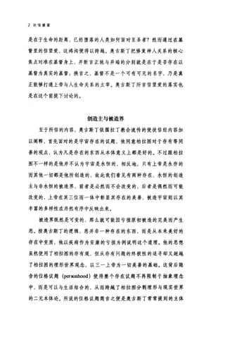 2 论信望爱
是在于生命的距离，已经堕落的人类如何面对至圣者?然而通过在基
督里的信望爱，这鸿沟便得以跨越。奥古斯丁把修复神人关系的核心
焦点对准在基督身上，并断言正统与异端的分别就是在于是否存在以
基督为真实的基督 g 换言之，基督不是一个可有可无的名字，乃是真
正能够打通上帝与人生命关系的主宰。奥古斯丁所言信望爱的落实也
是在这个前提下讨论的。
创造主与被造界
至于所信的内容，奥古斯丁依循拉丁教会流传的使徒信经内容加
以阐释，首先面对的是宇宙存在的议题，他同意柏拉图对于存有等同
善的观点，认为凡是存在的东西从本体意义上都是好的。不过跟柏拉
图不一样的是他并不认为宇宙是永恒的，相反地，只有上帝是永存的
而其他一切都是他所创造的，故此我们看见有两种存在，永恒的创造
主与非永恒的被造界，前者是必然而不会改变的，后者是偶然而可能
改变的，上帝在其三位而一体中彰显其存在的美善，被造宇宙则以其
丰富的多样性在井然有序中反映出来。
被造界既然是可变的，那么就可能因亏损原初被造的完美而产生
恶。按奥古斯丁的逻辑，恶并非一种存在的东西，而是从本来美好的
存在中变质，他以疾病作为安康的亏损为例说明这个道理。他的思想
虽然使用了柏拉图的存有观，但从存有问题的终极性的追寻却又超越
了柏拉图的理形世界观念，以三一上帝为一切美善的基础。这背后隐
含的位格议题 (personhood )使得整个存在议题不再限制于抽象理念
中，而是可以与生活结合的，从而跨越了柏拉图分割理形与现实世界
的二元本体论。所说的位格议题简言之便是奥古斯丁常常提到的主体
 