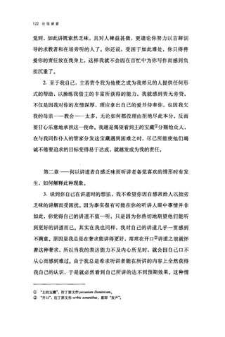 122 论信望爱
觉到，如此讲既索然乏味，且对人禅益甚微，更逞论你努力以言辞训
导的求教者和在场旁听的人了。你还说，受困于如此难处，你只得将
爱你的责任放在我身上，这样我就不会因在百忙中为你写作而感到负
担沉重了。
2. 至于我自己，主若责令我为他使之成为我弟兄的人提供任何形
式的帮助，以操练我借主的丰富所获得的能力，我就感到责无旁贷，
不仅是因我对你的友情深厚，理应拿出自己的爱并侍奉你，也因我欠
我的母亲一-教会一一太多，无论如何都没理由拒绝尽此本分，反而
要甘心乐意地承担这一使命。我越是渴望看到主的宝藏①分赐给众人，
在与我同作仆人的管家分发这宝藏遇到困难之时，尽己所能使他们竭
诚不倦要追求的目标变得易于达成，就越发成为我的责任。
第二章-一何以讲道者自感乏味而昕讲者备觉喜欢的情形时有发
生，如何解释此种现象。
3. 谈到你自己在讲道时的想法，我不希望你因自感常给人以拙劣
乏味的讲解而受困扰。因为事实很有可能在你的昕讲人眼中事情并非
如此，你觉得自己的讲道不值一昕，只是因为你热切地期望他们能听
到更好的讲道而已。其实在我也同样，我对自己的讲道几乎一贯感到
不满意。原因是我总是在奢求能讲得更好，常常在开口②讲道之前就怀
着这种奢求，所以当我的表达能力不及内心所见时，就会因自己口不
从心而感到难过。由于我总是希求听讲者能在所讲的内容上全然获得
我自己的认识，于是就必然看到自己所讲的达不到预期效果。这种情
① "主的宝藏拉丁原文作 pecwziam Dom切ic.翩。
②"开口拉丁原文作时，古'is sona脯ib时，意即"发声气
 