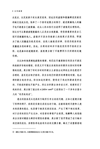 4 论信望爱
出发点，认定美善只有从真实而来，因此任何虚假和欺骗都是因真实
的缺欠而成为恶。他举了一个蛮有说服力的例子，就是欺骗他人的骗
子也不愿意自己被欺骗，这从人的本性行为说明了虚假是反理性的。
而以为可以靠着虚假欺骗的人正是在自我欺骗，受伤害最重的是自己
而不是被骗的他人。虚假并不因为导致害人的结果才是邪恶，即便
为了救人而撒谎仍然是恶的，虽然人被救是好事，但是仍然没有改
变撒谎为恶的事实。因此，后果的好坏并不能改变所用手段的正当
性，这是基本的道德原则，显然奥古斯丁不能赞同今天所谓的处境
伦理。
从认知的角度避免虚假的祸害，我们应尽量排除任何因为不真实
的表象所导致的错误，但是又不可能以系统性的怀疑作为面对所有事
情的态度。奥古斯丁针对当时的怀疑主义者指出这样的生活态度是不
合理的，甚至是自相矛盾的，因为当我们怀疑所有事情的时候，也必
将怀疑自我的存在。但当如此怀疑时，便肯定了我这怀疑者是存在
的，不然连怀疑也不能产生，所以当怀疑自身存在之时，我便肯定了
我的存在，奥古斯丁提出的 sifal胁lor sum
儿的"我思故我在"。
意志的扭曲是从完美的亏缺所引申出来的问题，正如之前奥古斯
丁所举的例子，疾病是安康完美状态的亏缺，在被创造时天使和人类
本来美善的意志，也因着亏缺其完美而扭曲，产生了两个相关结果，
对于应有的责任产生无知，对伤害的事情产生欲望。他解释人的恐惧
来自当面对错误与痛苦时理性的萎缩，奥古斯丁似乎预设了在亏缺中
的空洞化状态，其理性再也没有内在的支撑力量，缺乏了在堕落前创
①((教义手册)) 20 ，比较清楚的表达见{止帝之城>> XI.26.
 