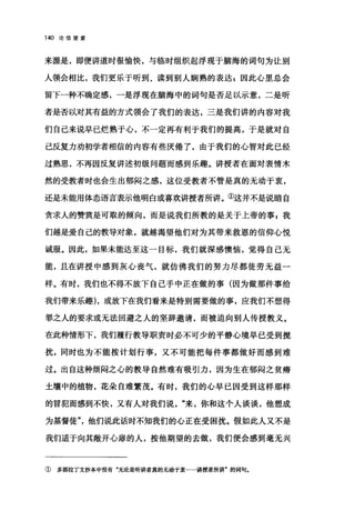 140 论信望爱
来源是，即便讲道时很愉快，与临时组织起浮现于脑海的词句为让别
人领会相比，我们更乐于听到、读到别人娴熟的表达 z 因此心里总会
留下一种不确定感，一是浮现在脑海中的词句是否足以示意，二是听
者是否以对其有益的方式领会了我们的表达，三是我们讲的内容对我
们自己来说早已烂熟于心，不一定再有利于我们的提高，于是就对自
己反复力劝初学者相信的内容有些厌倦了，由于我们的心智对此已经
过熟思，不再因反复讲述初级问题而感到乐趣。讲授者在面对表情木
然的受教者时也会生出郁闷之感，这位受教者不管是真的无动于衷，
还是未能用体态语言表示他明白或喜欢讲授者所讲。①这并不是说暗自
贪求人的赞赏是可取的倾向，而是说我们所教的是关于上帝的事 z 我
们越是爱自己的教导对象，就越渴望他们对为其带来救恩的信仰心悦
诚服。因此，如果未能达至这一目标，我们就深感懊恼，觉得自己无
能，且在讲授中感到灰心丧气，就仿佛我们的努力尽都徒劳无益一
样。有时，我们也不得不放下自己手中正在做的事(因为做那件事给
我们带来乐趣) ，或放下在我们看来是特别需要做的事，应我们不想得
罪之人的要求或无法回避之人的坚辞邀请，而被迫向别人传授教义。
在此种情形下，我们履行教导职责时必不可少的平静心境早已受到搅
扰，同时也为不能按计划行事，又不可能把每件事都做好而感到难
过。出自这种烦闷之心的教导自然难有吸引力，因为生在郁闷之贫癖
土壤中的植物，花朵自难繁茂。有时，我们的心早已因受到这样那样
的冒犯而感到不快，又有人对我们说"来，你和这个人谈谈，他想成
为基督徒"，他们说此话时不知我们的心正在受困扰。假如此人又不是
我们造于向其敞开心扉的人，按他期望的去做，我们便会感到毫无兴
① 多部拉丁文抄本中没有"无论是昕讲者真的无动于衷......讲授者所讲'的词句.
 