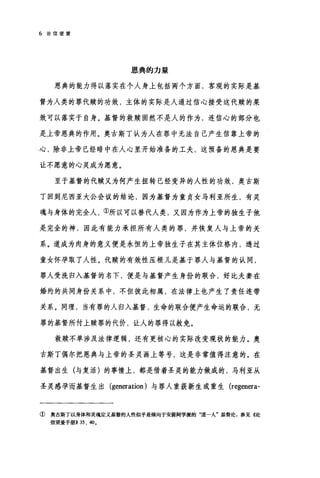 6 论信望爱
恩典的力量
恩典的能力得以落实在个人身上包括两个方面，客观的实际是基
督为人类的罪代赎的功效，主体的实际是人通过信心接受这代赎的果
效可以落实于自身。基督的救赎固然不是人的作为，连信心的部分也
是上帝恩典的作用。奥古斯丁认为人在罪中无法自己产生信靠上帝的
心，除非上帝已经暗中在人心里开始准备的工夫，这预备的恩典是要
让不愿意的心灵成为愿意。
至于基督的代赎又为何产生扭转已经变异的人性的功效，奥古斯
丁回到尼西亚大公会议的结论，因为基督为童贞女马利亚所生，有灵
魂与身体的完全人，①所以可以替代人类，又因为作为上帝的独生子他
是完全的神，因此有能力承担所有人类的罪，并恢复人与上帝的关
系。道成为肉身的意义便是永恒的上帝独生子在其主体位格内，透过
童女怀孕取了人性。代赎的有效性压根儿是基于罪人与基督的认同，
罪人受洗归入基督的名下，便是与基督产生身份的联合，好比夫妻在
婚约的共同身份关系中，不但彼此相属，在法律上也产生了责任连带
关系。同理，当有罪的人归入基督，生命的联合便产生命运的联合，无
罪的基督所付上赎罪的代价，让人的罪得以赦免。
救赎不单涉及法律逻辑，还有更核心的实际改变现状的能力。奥
古斯丁偶尔把恩典与上帝的圣灵画上等号，这是非常值得注意的。在
基督出生(与复活)的事情上，都是借着圣灵的能力做成的，马利亚从
圣灵感孕而基督生出 (generation) 与罪人重获新生或重生 (regenera-
①奥古斯丁以身体和灵魂定义基督的人性似乎是倾向于安提阿学派的"道人"基督论，参见《论
信望爱手册)) 35 、 40.
 