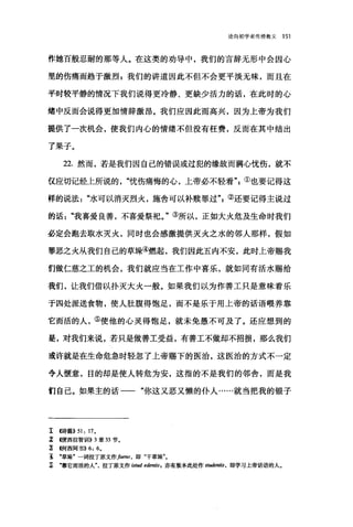 论向初学者传授教义 151
作她百般忍耐的那等人。在这类的劝导中，我们的言辞无形中会因心
里的伤痛而趋于激烈 g 我们的讲道因此不但不会更平淡无味，而且在
平时较平静的情况下我们说得更冷静、更缺少活力的话，在此时的心
绪中反而会说得更加情辞激昂。我们应因此而高兴，因为上帝为我们
提供了一次机会，使我们内心的情绪不但没有枉费，反而在其中结出
了果子。
22. 然而，若是我们因自己的错误或过犯的缘故而满心忧伤，就不
仅应切记经上所说的忧伤痛悔的心，上帝必不轻看①也要记得这
样的说法水可以消灭烈火，施舍可以补赎罪过②还要记得主说过
的话"我喜爱良善，不喜爱祭祀。"③所以，正如大火危及生命时我们
必定会跑去取水灭火，同时也会感激提供灭火之水的邻人那样，假如
罪恶之火从我们自己的草垛④燃起，我们因此五内不安，此时上帝赐我
们做仁慈之工的机会，我们就应当在工作中喜乐，就如同有活水赐给
我们，让我们借以扑灭大火一般。如果我们以为作善工只是意味着乐
于四处派送食物，使人肚腹得饱足，而不是乐于用上帝的话语喂养靠
它而活的人，⑤使他的心灵得饱足，就未免愚不可及了。还应想到的
是，对我们来说，若只是做善工受益，有善工不做却不招损，那么我们
或许就是在生命危急时轻忽了上帝赐下的医治，这医治的方式不一定
令人惬意，目的却是使人转危为安，这指的不是我们的邻舍，而是我
们自己。如果主的话一一"你这又恶又懒的仆人......就当把我的银子
工 f诗篇)) 51: 17.
: (便西拉智制11)) 3 章 33 节。
~ (何西阿书)) 6: 6.
1 ‘草垛"一词拉丁原文作fae阳，即"干草垛"。
~ ‘靠它而活的人拉丁原文作 istud edentis I 亦有版本此处作血岭ntis ， 即学习上帝话语的人。
 