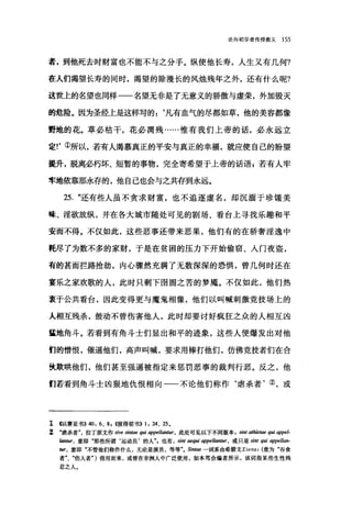 论向初学者传授教义 155
者，到他死去时财富也不能不与之分手。纵使他长寿，人生又有几何?
在人们渴望长寿的同时，渴望的除漫长的风烛残年之外，还有什么呢?
这世上的名望也同样一一名望无非是了无意义的骄傲与虚荣，外加毁灭
的危险。因为圣经上是这样写的:‘凡有血气的尽都如草，他的美容都像
野地的花。革必枯干，花必凋残……惟有我们上帝的话，必永远立
定!'①所以，若有人渴慕真正的平安与真正的幸福，就应使自己的盼望
提升，脱离必朽坏、短暂的事物，完全寄希望于上帝的话语z 若有人牢
牢地依靠那永存的，他自己也会与之共存到永远。
25. "还有些人虽不贪求财富，也不追逐虚名，却沉洒于珍锤美
味、淫欲放纵，并在各大城市随处可见的剧场、看台上寻找乐趣和平
安而不得。不仅如此，这些恶事还带来恶果，他们有的在骄奢淫逸中
在尽了为数不多的家财，于是在贫困的压力下开始偷窃、人门夜盗，
有的甚而拦路抢劫，内心骤然充满了无数深深的恐惧，曾几何时还在
宴乐之家欢歌的人，此时只剩下固圄之苦的梦魔。不仅如此，他们热
衷于公共看台，因此变得更与魔鬼相像，他们以叫喊剌激竞技场上的
人相互残杀，鼓动不曾伤害他人，此时却要讨好疯狂之众的人相互凶
量地角斗。若看到有角斗士们显出和平的迹象，这些人便爆发出对他
们的憎恨，催逼他们，高声叫喊，要求用棒打他们，仿佛竞技者们在合
快欺哄他们，他们甚至强逼被指定来惩罚恶事的裁判行恶。反之，他
们若看到角斗士凶狠地仇恨相向一一不论他们称作‘虐杀者'②，或
1 <<以赛亚书)) 40: 6、 8 ， ((彼得前书)) 1: 24、 25 0
% .虐杀者"，拉了原文作 swe 翩翩e qui appellantur， 此处可见以下不同版本 sint at/ùe阳e qui appel-
阳即r ，意即"那些所谓‘运动员'的人飞也有 ， sint ae伊i appel，缸，即r ，或只是 sint q阻 appellan­
tur， 意即"不管他们称作什么，无论是演员，等等飞 Sintae 一词系由希腊文Livra. (意为"吞食
者"、"伤人者. )借用而来，或曾在非洲人中广泛使用，如本笃会编者所示，该词指某些生性残
忍之人。
 