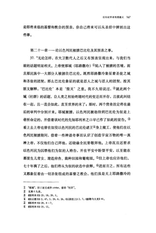 论向初学者传授教义 167
是即将来临的基督和教会的预表，你自己将来可以从圣经中辨别出这
些事。
第二十一章一一论以色列民被掳巴比伦及其预表之事。
37. "无论怎样，在大卫数代人之后又有预表呈现出来，与我们当
前的话题明显相关。上帝使那城(耶路撒冷)①陷入了被掳的苦境，而
且那民族中一大部分人被掳往巴比伦。既然耶路撒冷象征着圣徒之城
和圣徒的团契，那么巴比伦象征的就是恶人之城与恶人的团契，按其
原文解释，‘巴比伦'本是‘毁灭'之意。我不久前说过，②就此两个
城(社群)的话题，自人类之初始终随时代的变迁而并存，且彼此纠结
在一起，且一直会如此，直至世界的末了 z 那时，两个营垒注定将在最
后的审判中分别开来。耶城被掳，以色列民被劫持到巴比伦为奴是上
帝所命定的，并借着该时代的先知耶利米之口早已作了如此的宣告。③
看上去上帝也曾在奴役以色列民的巴比伦诸王④身上做工，使他们在以
色列民被掳期间，借着一些神迹奇事而认识了创造宇宙万物的唯一真
神上帝，不仅他们自己拜他，还晓谕全民要敬拜他。上帝况且还要求
以色列民为囚禁他们为奴的人祷告，并在平安中盼望平安，以至能在
那里生儿育女、建造房舍、栽种田园和葡萄园。⑤但上帝也应许他们，
七十年满了之后，他们将从为奴的状态中获释。⑥进而言之，所有这些
又都象征着由一切圣徒组成的基督之教会，他们虽是天上耶路撒冷的
:t .那城"，拉丁原文或作 civitas ， 意即"社区
Z 见第十九章。
立即利米书)) 25: 18 , 29: 1.
主《但以理书)) 2: 47; 3: 29 , 6: 26 , ((以斯拉上>>2: 7 , ((:彼勒与大龙)) 41.
~伺E利米书)) 29: 4 ←7。
~师利米书)) 25: 12.
 