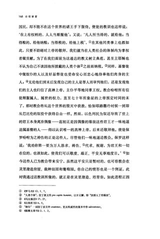 168 论信望爱
国民，却不能不在这个世界的诸王手下服侍。使徒的教训11也这样说:
‘在上有权柄的，人人当顺服他又说:‘凡人所当得的，就给他 z 当
得粮的，给他纳粮 z 当得税的，给他上税①在其他同类事上也都如
此，只要不妨碍对上帝的敬拜，我们就当在人类社会的体制内为掌权
者做贡献。为了在我们面前为这通达的教义树立典范，甚至主耶稣也
不认为自己不该因他所披戴的人类个体②之故而纳税。③同样，基督徒
中做奴仆的人以及好基督徒也受命安心而忠心地侍奉他们肉身的主
人 g ④无论他们到末后发现自己的主人是罪人而审判他们，还是发现他
们的主人也归信了真神上帝，主仆平等地同掌王权。教会吩咐所有信
徒顺服属人、属世的权力，直至七十年所象征的上帝预定时间的末
了，那时教会将从这个世界的毁灭中获救，恰如耶路撒冷时候一到即
从巴比伦的奴役中获得自由一样。然而，以色列民为奴还导致了世上
的君王本身离弃偶像一一起初正是因偶像的缘故这些君王才一昧地逼
迫属基督的人一一得以认识唯一的真神上帝，后来还敬拜他。使徒保
罗吩咐为之祷告的正是这些人，尽管他们一昧地逼迫教会。保罗这样
说:‘我劝你第一要为万人恳求、祷告、⑤代求、祝谢，为君王和一切
在位的，也该如此，使我们可以敬虔、端正、平安无事地度日。'⑥如
今这些人己为教会带来安宁，虽然这平安只是暂时的，也可容教会在
灵里建造房屋、栽种田园和葡萄园。你自己的情形也是一个例证，此
时我通过这教训所做的，就正是在灵里建造、培育你。如此进程正因
①《罗马书)) 13: 1 、 7.
②"人类个体拉了原文作 pro capite hominis. 以字义解，即"因那入了的缘故"。
③ 4马太福音>> 17: 27.
④ 《以弗所书)) 6: 5.
⑤ "祷告"一词拉丁原文作 oratio.脚，更具权威性的版本中作 adorationes0
⑥ 任提摩太前书)) 2: 1 、 2.
 