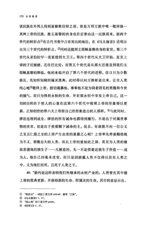 170 论信望爱
该民族在外邦人得到基督教信仰之前，曾是万邦万族中唯一敬拜独一
真神上帝的民族，救主基督的肉身也注定要由这一民族而来。前两个
世代的转折点①在古代书卷中占有突出的地位。在《马太福音》还明示
出另三个世代的转折点，②同时还提到主耶稣基督肉身的家世。第三个
世代从亚伯拉罕一直延续到大卫王 g 第四个世代从大卫开始，直至上
帝的子民被掳，迁往巴比伦 g 而第五个世代是从那大迁徙直到我们主
耶稣基督的降临。他的来临开启了第六个世代的进程。往日只为少数
族长、先知所知晓的属灵恩典，此时得以向万族彰显出来，让全人类
纯心地③敬拜上帝，殷切渴慕他，事奉他不是为得看得见的赏赐和今世
的福气，而只为得到永恒的生命，并在那永恒中享有上帝自己。这一
切的目的在于使人的心意在这第六个世代中按照上帝的形象得以更
新，正如创世的第六天上帝按自己的形象造出的人那样。④与此同时，
律法也得到成全，律法的所有诫命也都得到履行，不是出于对属世事
物的贪求，而是出于爱那赐下诫命的主。况且，有谁能不向一位公义
之至且仁慈之至的上帝产生由衷的爱慕之心呢?上帝率先将爱赐给极
为不义、骄傲自大的人类，而且上帝的爱如此之深，甚至为人类的缘
故差遣他的独生子一→凡被造的，无一不是借着这独生子所造一一成
为人，他自己却毫未改变，而只是因披戴人性不仅得以住在人类之
中，又为他们而死，且死于人类之手。
40. "新约是这样表明我们所继承的永恒产业的:人将要在其中被
上帝的恩典更新，并获得新的生命，即属灵的生命。其目的是显示出，
① "转折点"→词拉丁原文作 articuli ， 意即"之际"。
② 4马太福音)) 1: 17,
③ "纯心地"拉丁原文作 gra恼。
④ ((创世记)) 1: 27,
 