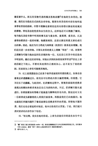 论向初学者传授教义 181
象征着什么，而且用实物代表的属灵恩典是撒①在他的生命里的。接
着，我们应当借此仪式的机会劝导他，假使有些圣经的内容在他听起
来带有世俗的韵味，尽管不理解也要相信这些内容借以象征的是属灵
的事物，带有圣洁的性质和永生的含义。这样他还可以稍微了解到，
每当他从圣经书卷中昕到的事无法与爱永恒、爱真理、爱圣洁，以及
爱邻舍联系在一起的时候，他就该相信，这是以象征的意义谈论或行
出的事$因此，他应当尽力将此与两种爱(的责任)联系起来理解。我
们还应进一步劝导他，不要从世俗的意义上理解"邻舍"一词，而要将
之理解为可能与他永远同住圣城的每一位，无论是已在其中的还是尚
不明显的。最后还应劝导他，对他认识到的如使徒保罗所说②活在上帝
的忍耐之下的人，不要对其改邪归正感到灰心，这不是为了别的原
因，而是因为上帝有可能使其悔改。
51.以上是我假设自己在某个初学者面前所传授的教义，如果在你
看来这讲道篇幅过长，你完全可以将此内容大幅度缩减。但我想，它
不应长于此篇幅。与此同时，在讲解的过程中，要视你面前的受教者
表现出的倾向和希求来决定自己当讲的内容。不过，若讲解只能从速
进行，你要留意如何简略才能涵盖当解释的所有内容。假设这时又有
一位希望成为基督徒的人到我们面前来，再假设我们己向他提问，他
也就我们所提问题作了像前面那位受教者所作的答复:即便他不愿作
答，我们也有必要起码对他说，他本应给我们以答复 P 于是，我们就只
消对要讲的内容作如下综述:
52. "弟兄啊，我实在地对你说，上帝为圣徒应许的是在永生中又
1)‘辙'的拉丁原文采用的是 ω'ndiat 一词，该词无疑最贴近于文中正在谈论的圣盐之礼.另有版本
中作 conda阳:r，意即"其中(即在上述话语形式中)隐含的意思是
'z <<罗马书>>2: 4.
 