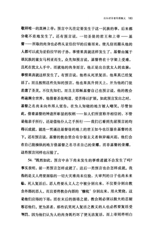论向初学者传搜教义 183
敬拜唯一的真神上帝 P 预言中凡注定要发生于这一民族的事，后来都
分毫不差地发生了。还有预言说，一切圣徒的君王和上帝一一基
督一一所取的肉身也必将从亚伯拉罕的后裔而来，使凡信而跟从他的
人都可以成为亚伯拉罕的子孙，事情果真就这样发生了，基督由属于
该民族的童女马利亚而生。众先知预言说，基督将在十字架上受难，
且死在犹太人手中，而就他的肉身而言，他正是出自犹太人的血脉 z
事情果真就这样发生了。有预言说，他将从死里复活，他果真已经复
活了 s 而且按照这些先知的预言，他也果真升到天上，并为他的门徒
差遣了圣灵。不仅先知们，而且主耶稣基督自己也预言说，他的教会
将遍满全世界，他借着圣徒殉道、受苦得以扩展。如此预言发出之时，
基督之名尚未向外邦人宣告，在为人知晓的地方被人嘲笑。尽管如
此，借着基督的神迹所彰显的权柄一一如人们所宣称并相信的，不管
是他亲手所行，还是借他仆人之手所行一一我们已看到先前预言的均
得以成就，就连一贯逼迫基督徒的地上的君王如今也臣服在基督的名
下。还有预言说，基督的教会里会有分裂主义者和异端兴起，他们会
在自己能操纵的地方借墓督之名寻求自己的荣耀，而非基督的荣耀，
这些预言同样也应验了。
54. "既然如此，预言中余下尚未发生的事难道就不会发生了吗?
事实表明，前一类预言怎样成就了，这后一类预言也会怎样成就。我
指的是义人将要面临的一切大灾难尚未应验，大审判的日子也尚未来
施，死人复活后，恶人将要从义人之中被分别出来，不仅要分别出教
会外部的恶人，而且要将教会内部的‘糠靴'分别出来，用火焚烧，这
是他们应得的下场 p 而在末后的扬场之前，教会则必须以极大的忍耐
容忍他们。更为甚者，那些讥笑死人复活之教义的人也必然要复活受
刑罚，因为他们认为人的肉身既朽坏了便无法复活，而上帝则将明白
 