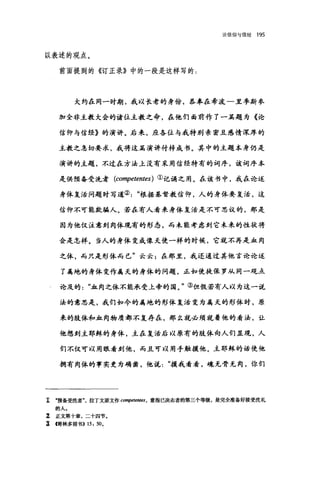 论信仰与信经 195
以表述的观点。
前面提到的《订正录》中的一段是这样写的:
大约在同一时期，我以长老的身份，恭率在希边一旦季斯参
加全非主教大会的诸位主教之命，在他们面前作了一篇题为《论
信仰与信经》的演讲。后来，应各位与我特别亲密且感情深厚的
主教之急切要求，我将这篇演讲付梓成书。其中的主题本身仍是
演讲的主题，不过在方法上没有采用信经特有的坷序，该坷序本
是供预备受洗者 (conψetentes) ①记诵之用。在该书中，我在论述
身体复活问题时写道②根据基督教信仰，人的身体要复活，这
信仰不可能欺骗人。若在有人看来身体复活是不可思议的，那是
因为他仅注意到肉体现，有的形态，而未能考虑到它未来的性状将
会是怎样。当人的身体变成像天使一样的时候，它就不再是血肉
之休，而只是形体而已"云云:在那里，我还通过其他言论论述
了属地的身体变作属天的身体的问题，正如使徒保罗从同一观点
论及的"血肉之休不能承受上帝的国。"③但假若有人以为这一说
法的意思是，我们如今的属地的形体复活变为属天的形体时，原
来的肢体和血肉物质都不复存在，那么就必须就着他的看法，让
他想到主耶稣的身体，主在复活后以原有的肢体向人们显现，人
们不仅可以用眼看到他，而且可以用手触摸他。主耶稣的话使他
拥有肉体的事实更为确凿，他说摸我看看，魂无骨无肉，你们
工 ·预备受洗者拉丁文原文作 conψ耐'ntes ， 意指已决志者的第三个等级，是完全准备好接受洗礼
的人-
z 正文第十章，二十四节.
草帽林多前书>> 15: 50,
 