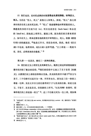 论信仰与信经 213
15. 我们也信，在时机成熟的时候基督必从那里降临，审判活人、
死人 z 无论这"活人、死人"是指义人和罪人，抑或活人"指主再
来时尚活在世上而未死去的，①"死人"指基督降临时将要复活的人。
那道成肉身的不仅是今在 (is) ，而且也是苦在 (hath b四川和永在
的(也all be) ，因他是上帝所生，就是上帝。因为我们的主曾来到世
上，如今在天上，将来还要在他的荣光中审判活人、死人。依据((使徒
行传》的权威说法，②他虽已升天，却还会再来。因此，他在《启示
录》中也说，他将再来， ((启示录》这样写道主上帝说……我是今
在、昔在、必将再来的全能者。"③
第九章一一论圣灵，兼论三一真神的奥秘。
16. 我们的主为上帝所生及其降世为人，既然已经这样系统地被安
排并托付给了教会的信仰，④我们的信经中又加上了关于圣灵[的教
义]，以使我们对上帝的信仰得以完备。圣灵的性质并不逊于⑤圣父与
圣子，三个位格可以说共为一体，并同享永生，因为这三位一体的上
帝是一位神，其含义并非父的位格等同于子与圣灵的位格，而是父是
父，子是子，圣灵是圣灵。但依据经上所写以色列啊!你要听，耶
和华我们的上帝是独一的主"⑥，这三个位格又同为一位上帝。我如果
~ "未死去的"，拉丁原文只是 ante nwrtem0 有些版本在其中加入阳抑制，一词，意思变为"在我们
死前"。
~ (使徒行传)) 1: 11 , 
~ <<启示录)) 1: 8, (中文译自英文钦定本圣经。一一中译者)
主 拉丁原文作fideique comnændata et divina gener，础。阳等，而另一受到l微弱支持的版本似更合理 2
庐Ie atque commen血阳 divina 等，意为"这信仰既已被系统地指派下来，并且我们主为上帝所生
以及他的降世为人既已让我们了解'等。
革 "性质不逊于圣父拉丁原文作阳n mij即阳 natura q脯J Patero 本笃会编者们认为 minore 应作
minor， 意思变为"在性质上不逊于"等。
苞 4申命记)) 6: 4 ,
 