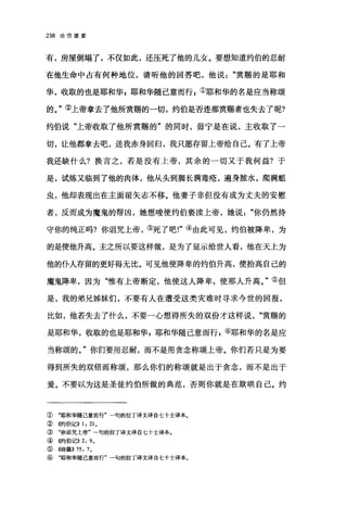 238 论信望爱
有，房屋倒塌了，不仅如此，还压死了他的儿女。要想知道约伯的忍耐
在他生命中占有何种地位，请昕他的回答吧，他说赏赐的是耶和
华，收取的也是耶和华 p 耶和华随己意而行 z ①耶和华的名是应当称颂
的。"②上帝拿去了他所赏赐的一切，约伯是否连那赏赐者也失去了呢?
约伯说"上帝收取了他所赏赐的"的同时，毋宁是在说，主收取了一
切，让他都拿去吧，送我赤身回归，我只愿存留上帝给自己。有了上帝
我还缺什么?换言之，若是没有上帝，其余的一切又于我何益?于
是，试炼又临到了他的肉体，他从头到脚长满毒疮，遍身服水，爬满姐
虫，他却表现出在主面前矢志不移。他妻子非但没有成为丈夫的安慰
者，反而成为魔鬼的帮凶，她想唆使约伯亵渎上帝，她说你仍然持
守你的纯正吗?你诅咒上帝，③死了吧!"④由此可见，约伯被降卑，为
的是使他升高。主之所以要这样做，是为了显示给世人看，他在天上为
他的仆人存留的更好得无比。可见他使降卑的约伯升高，使抬高自己的
魔鬼降卑，因为"惟有上帝断定，他使这人降卑，使那人升高。"⑤但
是，我的弟兄姊妹们，不要有人在遭受这类灾难时寻求今世的回报，
比如，他若失去了什么，不要一心想得所失的双份才这样说赏赐的
是耶和华，收取的也是耶和华 g 耶和华随己意而行 g ⑥耶和华的名是应
当称颂的。"你们要用忍耐，而不是用贪念称颂上帝。你们若只是为要
得到所失的双倍而称颂，那么你们的称颂就是出于贪念，而不是出于
爱。不要以为这是圣徒约伯所做的典范，否则你就是在欺哄自己。约
① "耶和华随己意而行"一句的拉丁译文译自七十士译本。
② 《约伯记)) 1: 21.
③ "你诅咒上帝"一句的拉丁译文译自七十士译本。
④(~伯记)) 2: 9.
⑤((诗篇)) 75: 7.
⑥ "耶和华随己意而行"一句的拉丁译文译自七十士译本。
 