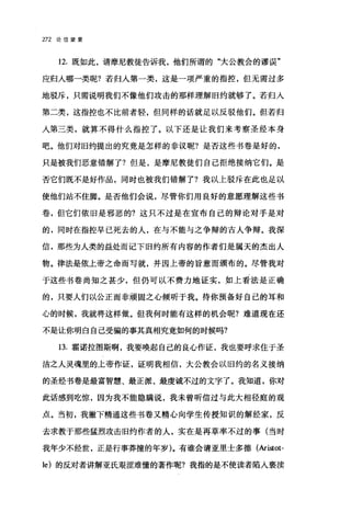 272 论信望爱
12. 既如此，请摩尼教徒告诉我，他们所谓的"大公教会的谬误"
应归人哪一类呢?若归入第一类，这是一项严重的指控，但无需过多
地驳斥，只需说明我们不像他们攻击的那样理解旧约就够了。若归入
第二类，这指控也不比前者轻，但同样的话就足以反驳他们。但若归
人第三类，就算不得什么指控了。以下还是让我们来考察圣经本身
吧。他们对旧约提出的究竟是怎样的非议昵?是否这些书卷是好的，
只是被我们恶意错解了?但是，是摩尼教徒们自己拒绝接纳它们。是
否它们既不是好作品，同时也被我们错解了?我以上驳斥在此也足以
使他们站不住脚。是否他们会说，尽管你们用良好的意愿理解这些书
卷，但它们依旧是邪恶的?这只不过是在宣布自己的辩论对于是对
的，同时在指控早已死去的人，在与不能与之争辩的古人争辩。我深
信，那些为人类的益处而记下旧约所有内容的作者们是属天的杰出人
物。律法是依上帝之命而写就，并因上帝的旨意而颁布的。尽管我对
于这些书卷尚知之甚少，但仍可以不费力地证实，如上看法是正确
的，只要人们以公正而非顽固之心倾听于我。待你预备好自己的耳和
心的时候，我就将这样做。但我何时能有这样的机会呢?难道现在还
不是让你明白自己受骗的事其真相究竟如何的时候吗?
13. 霍诺拉图斯啊，我要唤起自己的良心作证，我也要呼求住于圣
洁之人灵魂里的上帝作证，证明我相信，大公教会以旧约的名义接纳
的圣经书卷是最富智慧、最正派、最虔诚不过的文字了。我知道，你对
此话感到吃惊，因为我不能隐瞒说，我未曾昕信过与此大相径庭的观
点。当初，我撇下精通这些书卷又精心向学生传授知识的解经家，反
去求教于那些猛烈攻击旧约作者的人，实在是再草率不过的事(当时
我年少不经世，正是行事莽撞的年岁)。有谁会请亚里士多德(Aristot­
le) 的反对者讲解亚氏艰涩难懂的著作呢?我指的是不使读者陷入亵渎
 