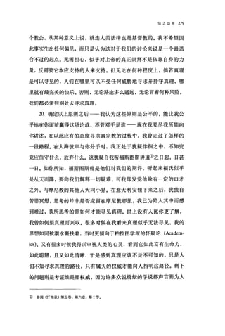 信之功用 279
个教会，从某种意义土说，就连人类法律也是基督教的。我不希望因
此事实生出任何偏见，而只是认为这对于我们的讨论来说是一个最适
合不过的起点。无需担心，似乎对上帝的真正崇拜不是依靠自身的力
量，反需要它本应支持的人来支持。但无论在何种程度上，倘若真理
是可以寻见的，人们在哪里可以不受任何威胁地寻求并持守真理，哪
里就有最完美的快乐。否则，无论路途多么遥远，无论冒着何种风险，
我们都必须到别处去寻求真理。
20. 确定以上原则之后一一我认为这些原则是公平的，能让我公
平地在你面前赢得这场论战，不管对于是谁一一现在我要尽我所能向
你讲述，在以此应有的态度寻求真宗教的过程中，我曾走过了怎样的
一段路程。在大海彼岸与你分手时，我正处于犹疑徘徊之中，不知究
竟应信守什么，放弃什么。这犹疑自我昕福斯图斯讲道①之日起，日甚
一日。如你所知，福斯图斯曾是他们对我们的期许，听起来福氏似乎
是从天而降，要向我们解释一切疑难。可我却发觉他除有一定的口才
之外，与摩尼教的其他人大同小异。在意大利安顿下来之后，我独自
苦思冥想，思考的并非是否应留在摩尼教那里，我已为陷入其中而感
到难过，我所思考的是如何才能寻见真理。世上没有人比你更了解，
我曾如何望真理而兴叹。很多时候在我看来真理似乎无法寻见，我的
思想如同被潮水裹挟着，当时更倾向于柏拉图学派的怀疑论(Academ­
ics)。又有很多时候我得以审视人类的心灵，看到它如此富有生命力，
如此聪慧，且又如此清晰，于是感到真理应该不是不可知的，只是人
们不知寻求真理的路径，只有属天的权威才能向人指明这路径。剩下
的问题则是考证谁是那权威，因为许多众说纷纭的学说都声言要为人
1) 参阅价千悔录))第五卷，第六章，第十节。
 
