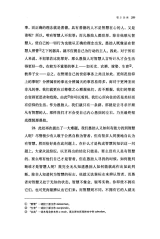 信之功用 289
事，而正确的理念就是善德。具有善德的人不是智慧在心的人，又是
谁呢?所以，唯有智慧人不犯罪 s 而凡愚拙人都犯罪，除非他顺从智
慧人，使自己的一切行为也能从正确的理念出发。愚拙人既像是在智
慧人照管①之下的器具，就不应视自己为行动的主人。因此，对于所有
人来说，不犯罪若比犯罪好，那么愚拙人对智慧人言听计从才会生活
得更好一些。在较为不重要的事上一-如买卖、农耕、嫁娶、生育②、
教养子女一一总之，在管理自己的世俗事务上尚且如此，更何况信仰
上的事呢?分辨属世的事比分辨属天的事容易得多，而对于更神圣而
非凡的事，我们就更应以尊敬之心顺服他们，若不顺服，我们的罪就
会变得更恶劣和危险。由此③你可以看到，我们心所向往的若是美好而
有信仰的生活，作为愚拙人，我们就只有一条路，那就是去寻求并顺
从有智慧的人，那样我们才不会受自己内心愚拙的左右，乃至最终彻
底摆脱那愚拙。
28. 此处再次提出了一大难题。我们愚拙人又如何有能力找到智慧
人呢?尽管极少有人敢于公然自称为智者，但有很多人间接地自认为
有智慧。然而恰好是在此问题上，在什么才是构成智慧的知识这一问
题上，大家众说纷纭，以至得出的结论只能是，要么没有人是有智慧
的，要么唯有他们自己才是智者。但在愚拙人寻找的时候，如何能判
断谁才是智慧人昵?我完全无从知道愚拙人如何能就此作出如此判
断。除非人知道何为智慧的标志，他就无法靠标志来辨认智者，而愚
者对智慧又处于无知的状态。智慧不像金、银等实物，你即使不拥有
它们，也可凭肉眼辨认出它们来 g 而智慧则不同，不拥有它的人就无
① "照管"一词拉丁原文作 m机isteriumo
② "生育"一词拉丁原文作 s田C电oiendis。
③ "由此"一词本笃会抄本作 a modo ， 英文译本所用抄本中作础nodum。
 