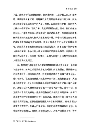 信之功用 293
不过，这些文字①若是新出现的、闻所未闻的，又是少数人向人们推荐
的，且没有理由来证实，问题就不是我们是否该相信这些文字，而是
是否该相信拿出这些文字的人了。因此，若只是你们少数不知何方人
士推出一些所谓的"经文"来，我就不愿相信它们。同时，你们的做法
也与自己"说明理由而不是强求信"的许诺相矛盾。你们只会再次提
醒我注重提供报道的人数以及报道的同一性。求你们克制为自己扬名
的顽固企图和难以驾驭的欲望，还是让我求教于广大信徒的领袖们
吧。我会孜孜不倦地潜心研究他们提供的经文，而不是我不知所学的
人提供的文字。奉劝这些人还是回到自己的阴暗角落里，不要再以真
理为名设陷阱了，你们的一切努力只是想从连你们自己都奉为权威的
人那里把人拉走而己。
32. 如果他们说除非有无可置疑的根据我们就不该信基督，他们就
不是基督徒。因为这正是某些异教徒对我们的攻击所在，异教徒的攻
击虽愚不可及，却不自相矛盾。有谁能容忍这些自称属于基督的人，
他们争辩说，在他们为愚拙人就上帝拿出一清二楚的根据之前，人们
什么都不该信。但从连这些异端也相信并传授的福音记载中我们却看
到，基督自己对人的要求是要信他一一这信先于一切，重于一切$因
为他要与之建立关系的人首先要预备自己去领受上帝的奥秘。基督行
许多伟大的神迹奇事目的何在?他自己说，神迹的目的不外乎让人们
能因看到而信他。基督自己曾用愚拙人的信来带领他们，你却用理性?
基督曾大声疾呼，告诫人们要信他，而你们却高声嚷着反对信他。他
曾经赞扬信他的人，而你们却指责这些人。其他神迹暂且不谈，若不
① "文字拉丁原文作 scnp阳用。
 