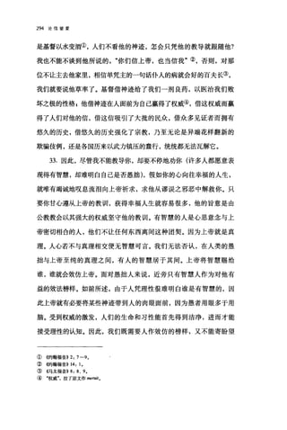 294 论信望爱
是基督以水变酒①，人们不看他的神迹，怎会只凭他的教导就跟随他?
我也不能不谈到他所说的你们信上帝，也当信我"②，否则，对那
位不让主去他家里，相信单凭主的一句话仆人的病就会好的百夫长③，
我们就要说他草率了。基督借神迹给了我们一剂良药，以医治我们败
坏之极的性格 g 他借神迹在人面前为自己赢得了权威④，借这权威而赢
得了人们对他的信，借这信吸引了大批的民众，借众多见证者而拥有
悠久的历史，借悠久的历史强化了宗教，乃至无论是异端花样翻新的
欺骗伎俩，还是各国历来以武力镇压的蠢行，统统都无法瓦解它。
33. 因此，尽管我不能教导你，却要不停地劝你(许多人都愿意表
现得有智慧，却难明白自己是否愚拙) ，假如你的心向往幸福的人生，
就唯有竭诚地叹息流泪向上帝祈求，求他从谬误之邪恶中解救你。只
要你甘心遵从上帝的教训，获得幸福人生就容易很多，他的旨意是由
公教教会以其强大的权威坚守他的教训。有智慧的人是心思意念与上
帝密切相合的人，他们不让任何东西离间这种团契。因为上帝就是真
理。人心若不与真理相交便无智慧可言。我们无法否认，在人类的愚
拙与上帝至纯的真理之间，有人的智慧居于其间。上帝将智慧赐给
谁，谁就会效仿上帝。而对愚拙人来说，近旁只有智慧人作为对他有
益的效法榜样。如前所述，由于人凭理性很难明白谁是有智慧的，因
此上帝就有必要将某些神迹带到人的肉眼面前，因为愚者用眼多于用
脑。受到权威的激发，人们的生命和习性能首先得到洁净，进而才能
接受理性的认知。因此，我们既需要人作效仿的榜样，又不能寄盼望
① 4的翰福音)) 2: 7-90
② 侈甘翰福音)) 14: 10
③《马太福音)) 8: 8 、 9 0
④ "权威拉了原文作 meTUlt。
 