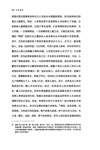 296 论信望爱
希望以得见真理来洁净自己心灵是本末倒置的想法，因为洁净的目的
是让人能看见。因此，上帝便在看不见真理的人身边树立了权威，目
的是使人愿意被洁净，以适于看见真理。正如我稍前指出的那样，无
人怀疑，一方面靠神迹，一方面靠信徒人数之众，才能达此目的。我所
谓的"神迹"是指在为之震惊的人看来根本办不到或极不寻常的事。
其中，尤其是为感官留下深刻印象的更适合于众人，泛言之，就是愚
拙人。奇迹(包括神迹)又分两类:有些只是使人称奇，而有些同时又
激发出人极大的感激之情和良愿。人若是见到有人在空中飞，只会感
到惊愕，因为此事除观感本身之外，并未给目击者带来益处。可是，人
若患了重病或绝症，有人一句吩咐便即刻使他痊愈，他对医治者的爱
戴甚至会超越对自己瞬间痊愈的惊喜。披戴了真实人性的上帝向人类
显现时多次行的便属后一种。他医治病人，洁净大麻风患者，使瘸子
行走，使瞎眼的看见，使聋子昕见。当时的人们亲眼见他变水为酒，用
五个饼喂饱五千人，在海上行走，使死人复生。其中，有些是为人肉身
得益而行的，赐人外在的好处$而另一些则是为人的灵魂得益而行
的，赐人内在的好处。但所有神迹都是为因见证基督至高无上的权柄
而使人类得益处而行的。那属天的权威当年就是这样将世人失丧的灵
魂吸引到自己身边。你说，神迹何以如今不再发生?因为神迹若不神
奇便无以打动人，而司空见惯的事就不再神奇。①请看，昼夜更替，四
季变换，天体运行周而复始，树叶纷落又复萌，种子的生命力无穷，光
之美、颜色、音韵、美昧、香气各异纷呈，若有人初次看见或感知到这
①参阅《订正录B 第一卷，第十四章，第五节在另一处，我谈到我们的主耶稣在肉身中所行的
神迹奇事，我这样写道 2 ‘你说，神迹何以如今不再发生?因为神迹若不神奇便无以打动人，而
司空见惯的事就不再神奇J 我指的是基督当时行的那类伟大神迹如今并不全再有，并非指主耶
稣如今不再行神迹
 