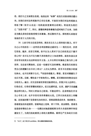 信之功用 297
些，我们与之交谈便会发现，他因这些"奇事"的发生而惊讶得目瞪口
呆 g 而我们却对这些现象早已司空见惯，不是因为我们对这些现象太
容易了解(有什么比这一切的起因更难明白的昵)，而是因为我们
己"见怪不怪"了。所以，基督的神迹奇事最为适时地行了出来，为的
是为数众多的信徒能受吸引而聚集，然后散布开去，那权柄从而能有
效地作用于人们的习性。
35. 人的习性无论是怎样的，都具有左右人心思的强大能力。对于
自己心中的恶念一一这些恶念常因情欲过盛而生一一我们反对、厌恶
它容易，抛弃、改变它则难。你不认为人类对于自己的状况过于漫不
经心吗?你不认为不仅为数不多的饱学之士如此辩称，就连各国众多
没有学识的男女也这样相信并主张:人不应将任何属地之物当作上帝
崇拜，无论是可燃烧的，还是一切感官可及的事物。难道我们却要仅
凭自己的理解力去寻求上帝么?人们认为禁食，甚至不应进极少的面
包和水，也不应再限于白天，①而是持续数天 z 禁欲，甚至对婚姻生子
也应不屑 s 忍耐，哪怕是十字架和烈火 z 慷慨，甚至继承来的物业也应
分给穷人 E 最后，应完全轻看世界甚至盼望死去。但很少有人这样行，
行得合宜、行得有智慧的则更少。但万民都听说、认同、拥护乃至爱戴
能这样行的人，同时又责备自己软弱，不能这样行，这表明他们并非
无心寻求上帝，也并非没有某些善德的火花。之所以如此是因上帝赐
福，这祝福的赐下是借着先知的预言，借着基督道成肉身、他的教导，
借着使徒的传道旅程，借着殉道士受辱、背十字架、流血牺牲，借着圣
徒值得夸赞的生命……一切都应时地借着配称为伟大奇迹的事件和信
德发生了。当我们因此看到上帝的大能帮助，看到它产生如此巨大的
① "白天"，拉丁原文作聊。翩翩a ， 即从清晨到傍晚的时段。
 