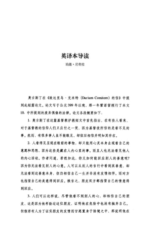 英译本导读
E自邀·尼奇拉
奥古斯丁在《致达里乌·克米特(Darium Comitem) 的信》中提
到此短篇论文。论文写于公元 399 年以晚，那一年霍诺留颁行了本文
10. 中所提到的废弃偶像的法律。论文各段概要如下:
1.奥古斯丁在这篇基督教护教短文中首先指出，在有些人看来，
对于基督教的信仰人们只应付之一笑，因为基督徒所信的是看不见的
事。然而，有很多事人虽不能眼见，却依旧相信并明知其存在。
2. 人看得见呈现在眼前的事物，却只能用心灵本身去观看自己的
意愿和思想，因为这些是藏在人内心里的事。而且人也无法看见他人
的内心活动。作者问道，若然如此，你又如何能回应别人的善意呢?
因为你无法看见别人的心意。人可以从别人的言行中看到其善意，却
无法看到这善意本身，但仍相信自己一生并非没有友情相伴。而对方
也指望自己的美意得到回应。换言之，朋友双方都指望自己的情意得
到回应。
3. 人们可以这样说，尽管他看不到别人的心，却相信自己的朋
友，这是因为他考验过这位朋友，证明他在危险中也没有抛弃自己。
但假若有人为了证实朋友的友情而甘愿置身于险境之中，那说明他在
 