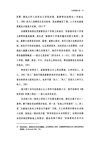 论信望爱手册 13
定罪，除此之外人还有自己所犯的罪，基督将这些罪也一并除去
了。 (50) 但凡人类都是从亚当而来，因此都被定了罪。人只有在基督
里重生才能免于定罪。 (5 1)①
在基督里的洗礼是基督死在十字架上的表征，而基督死在十字架
上表明的就是赦罪。洗礼是"基督的十字架所蕴含的极大奥秘"。因
此，基督之死若是实在的，赦罪、基督之复活、我们之称义也都是实在
的。我们不可仍活在罪里，以让恩典显多。无论是成人还是婴孩，凡受
洗进入基督之死的人都已向罪死了，他们不再活在罪里，而是"向上
帝在基督耶稣里……看自己是活的" (罗马书 6: l-11L (52) 基督的
十字架、埋葬、复活、升天，并坐在上帝的右边，都是基督徒生命的真
实范本。 (53 )
将来到了世界末了，基督将要从天上再次降临，以审判活人、死
人。 (54) "活人"指的可能是基督再来时仍活着的人死人"则是那
些在他再来之前死去的人 g 也有可能"活人"、"死人"是指义人和不义
的人。 (55 )
奥古斯丁在写过创造之主上帝和中保基督之后，便开始阐述《使
徒信经》的第三部分一一使人成圣的圣灵。
圣灵使三位一体的上帝的三个位格完整无缺。教会从属于这三一
真神。整个教会是由两部分组成.其一是"在地上作客旅的"人:其二
是"从被造以来对上帝坚贞不渝的"天使。天上的那部分教会从未陆
入过罪，构成这一部分的天使"享有的快乐从未间断过"。这部分的教
会还时刻在帮助地上的部分。教会的两个部分"在相爱的关系中合
① 哈纳克指出，基督是亚当的反面翻版。亚当将罪带入世界，而基督则将始祖以来人类所犯的罪全
部清除。见 Harnack 1965. 150.
 