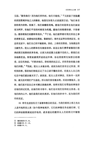 论信那未见之事 317
父说赦免他们!因为他们所作的，他们不晓得。"①又因鉴于更隐藏
的原因要离弃他之人的缘故，他借先知很久以前就预言说他们拿苦
胆给我当食物 s 我渴了，他们拿醋给我喝。愿他们的娃席在他们面前
变为网罗，在他们平安的时候变为机槛。愿他们的眼睛昏蒙，不得看
见g 愿你使他们的腰常常战抖。"②于是，他们就带着对我们所信之事
的清楚见证，昏蒙地四处漂流，靠着他们，那些见证将会得到证实，在
这些见证中，他们自己却不被接纳。因此，上帝的安排是，为免使这些
文献侠失，犹太人的群体没有被涂抹掉 g 而是让他们携带着赐我们恩
典的预言流落到世界各地，以更大的说服力说服不信的人，使我们在
各地都受益。即便是就我所说的这件事，你也要按照先知预言的领
受，这位先知说不要杀他们，恐怕我的民忘记。求你用你的能力使
他们四散。"③因此，犹太人未被杀绝，是因为他们没有忘记所读、所
听到的事。假若他们彻底忘记了自己读不懂的圣经，在犹太人自己的
礼仪中他们就会被灭尽了 g 原因是，犹太人若对律法、先知书一无所
知，就无法对我们产生益处。所以他们没有被杀绝，而是四散他乡。这
样，他们虽不信自己本可赖以得救的事，却将对我们有帮助的事保存
在他们的记忆里。在他们的书卷中，他们是对我们信仰的支持者$在
他们的内心中，他们是我们的仇视者自在他们的抄本中，是为我们所
作的见证。
10. 即令先前没有关于基督和教会的见证，当我们看到上帝之光出
人意外地照亮人类(如今假神被离弃，它们的神像在各处被打碎，它
们的神庙被推倒或改作他用，诸多虚妄的膜拜从人们的积习中被根
①((路加福音)) 23: 34.
②((诗篇)) 69: 21-23.
③((诗篇)) 59: 11 。
 