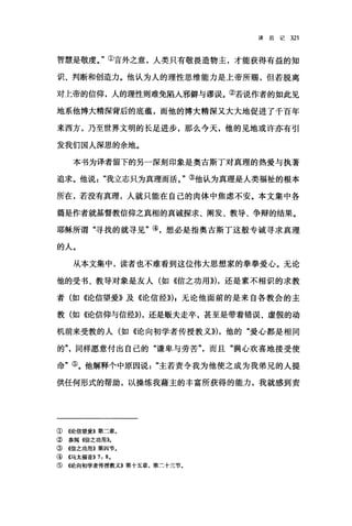 译后记 321
智慧是敬虔。"①言外之意，人类只有敬畏造物主，才能获得有益的知
识、判断和创造力。他认为人的理性思维能力是上帝所赐，但若脱离
对上帝的信仰，人的理性则难免陷人邪僻与谬误。②若说作者的如此见
地系他博大精深背后的底蕴，而他的博大精深又大大地促进了千百年
来西方，乃至世界文明的长足进步，那么今天，他的见地或许亦有引
发我们国人深思的余地。
本书为译者留下的另一深刻印象是奥古斯丁对真理的热爱与执著
追求。他说我立志只为真理而活。"③他认为真理是人类福祉的根本
所在，若没有真理，人就只能在自己的肉体中焦虑不安。本文集中各
篇是作者就基督教信仰之真相的真诚探求、阐发、教导、争辩的结果。
耶稣所谓"寻找的就寻见"④，想必是指奥古斯丁这般专诚寻求真理
的人。
从本文集中，读者也不难看到这位伟大思想家的拳拳爱心。无论
他的受书、教导对象是友人(如《信之功用))) ，还是素不相识的求教
者(如《论信望爱》及《论信经))) ;无论他面前的是来自各教会的主
教(如《论信仰与信经))) ，还是贩夫走卒，甚至是带着错误、虚假的动
机前来受教的人(如《论向初学者传授教义))) ，他的"爱心都是相同
的同样愿意付出自己的"谦卑与劳苦"，而且"满心欢喜地接受使
命"⑤。他解释个中原因说主若责令我为他使之成为我弟兄的人提
供任何形式的帮助，以操练我藉主的丰富所获得的能力，我就感到责
① ({论信望爱》第二章。
② 参阅《信之功用))。
③ ((信之功用B 第四节。
④ 《马太福音)) 7: 8.
⑤ ({论向初学者传授教义B 第十五章，第二十三节。
 