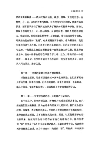 论信望爱手册 33
然的能量和数量一一诸如天体的运行、秩序、圆缺 z 天空的形态 z 动
植物、石、泉、山川的种类与特性 z 有关时间与空间的事 g 风暴将临的
预兆 z 还有哲学家们了解到或自认为了解到的其他诸种事物。那些人
被赋予极高的天分，火一般的热忱，足够的闲暇，借助人类的思辨能
力，借助历史、经验探索各样事物，尽管如此，他们也只是管中窥豹。
即便是他们自诩的"发现"，也多属猜测而非确知。作为基督徒，我们
只须相信以下几件事:无论天上的还是世间的，无论是可见的还是不
可见的，一切被造之物的起源都是唯一真神造物主的仁慈 z 除上帝自
身之外，没有一样事物的存在不源自于上帝 g 这位上帝是三位一体的
真神一一即圣父、圣父所生的圣子以及由同一位父而来的圣灵，这圣
灵又同为圣父、圣子之灵。
第十章一一至善的造物主所造万物皆性善。
万物都是至善、同善而恒善的三一真神上帝所造。它们虽不具有
上帝的至善、同善与恒善，但仍然是善的，甚至个别来看，也是如此。
就总体而言，受造界甚为美好，由它构成了奇妙而瑰丽的宇宙。
第十一章一一宇宙中所谓的恶，只是善之亏缺而已。
在宇宙之中，即令所谓的恶，若校准其性质并还原其本位，也只
能使我们更加爱慕善，因为在将善与恶做对比的同时，我们就会更加
欣赏、珍视善。连异教徒也承认，全能的上帝对万物拥有至高的权柄，
上帝自己就是至善。若不是他如此的全能、至善，以至能让恶事也结
出善果来，他就绝不会容许恶存在于自己的作品之中。我们所谓
的"恶"究竟是什么?它无非是善之缺乏。正如在动物身上，所谓伤病
无非是健康之缺乏，当身体痊愈时，先前的"恶"即伤病，并非离开
 